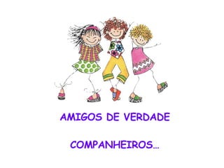 AMIGOS DE VERDADE COMPANHEIROS… 