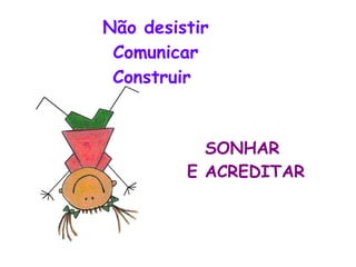 Não desistir Comunicar Construir  SONHAR  E ACREDITAR 
