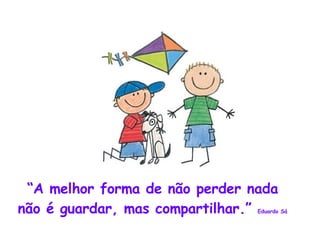 “ A melhor forma de não perder nada não é guardar, mas compartilhar.”  Eduardo Sá 