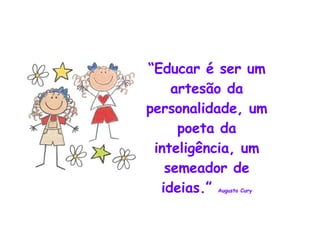 “ Educar é ser um artesão da personalidade, um poeta da inteligência, um semeador de ideias.”  Augusto Cury 