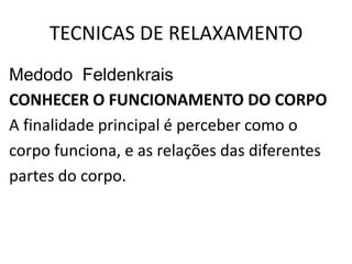 TECNICAS DE RELAXAMENTO
Medodo Feldenkrais
CONHECER O FUNCIONAMENTO DO CORPO
A finalidade principal é perceber como o
corpo funciona, e as relações das diferentes
partes do corpo.
 