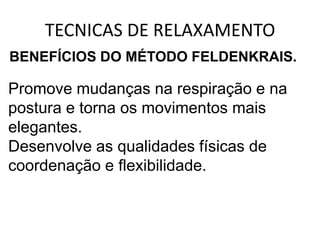 TECNICAS DE RELAXAMENTO
BENEFÍCIOS DO MÉTODO FELDENKRAIS.

Promove mudanças na respiração e na
postura e torna os movimentos mais
elegantes.
Desenvolve as qualidades físicas de
coordenação e flexibilidade.
 