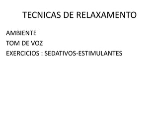 TECNICAS DE RELAXAMENTO
AMBIENTE
TOM DE VOZ
EXERCICIOS : SEDATIVOS-ESTIMULANTES
 