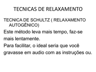 TECNICAS DE RELAXAMENTO
TECNICA DE SCHULTZ ( RELAXAMENTO
  AUTOGÊNICO)
Este método leva mais tempo, faz-se
mais lentamente.
Para facilitar, o ideal seria que você
gravasse em audio com as instruções ou.
 