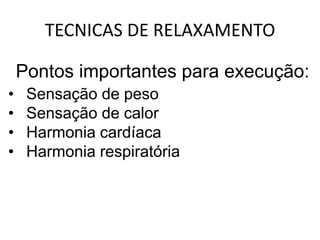 TECNICAS DE RELAXAMENTO

    Pontos importantes para execução:
•    Sensação de peso
•    Sensação de calor
•    Harmonia cardíaca
•    Harmonia respiratória
 