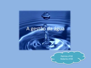 A gestão da água

   Patrícia nº18
   Roberto nº20

                   Patrícia nº18
                   Roberto nº20
 