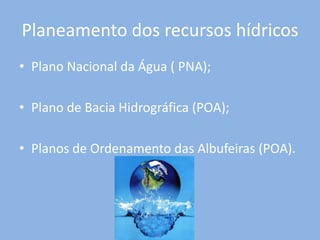 Planeamento dos recursos hídricos
• Plano Nacional da Água ( PNA);

• Plano de Bacia Hidrográfica (POA);

• Planos de Ordenamento das Albufeiras (POA).
 
