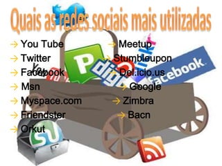 Quais as redes sociais mais utilizadas-> You Tube                -> Meetup -> Twitter -> Stumbleupon-> Facebook -> Del.icio.us->Msn                                   -> Google-> Myspace.com -> Zimbra-> Friendster                       -> Bacn-> Orkut