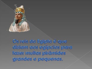 Os reis do Egipto é que diziam aos egípcios para fazer muitas pirâmides grandes e pequenas.