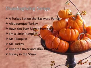  A Turkey Sat on the Backyard Fence
 Albuquerque Turkey
 Have You Ever Seen a Pumpkin
 I'm a Little Pumpkin
 Mr. Pumpkin
 Mr. Turkey
 Over the River and Thru the Wood
 Turkey in the Straw
 