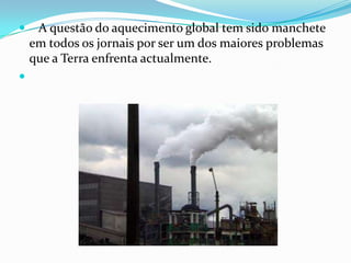     A questão do aquecimento global tem sido manchete
    em todos os jornais por ser um dos maiores problemas
    que a Terra enfrenta actualmente.

 