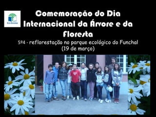 Comemoração do Dia
Internacional da Árvore e da
Floresta
5º4 - reflorestação no parque ecológico do Funchal
(19 de março)
+
 