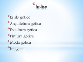 * 
*Estilo gótico 
*Arquitetura gótica 
*Escultura gótica 
*Pintura gótica 
*Moda gótica 
*Imagens 
 