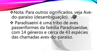 Nota: Para outros significados, veja Ave-
do-paraíso (desambiguação).
 Paradisaeini é uma tribo de aves
passeriformes da família Paradisaeidae,
com 14 géneros e cerca de 43 espécies
das chamadas aves-do-paraíso.
 