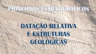 DATAÇÃO RELATIVA
E ESTRUTURAS
GEOLÓGICAS
 