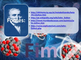• http://allchemy.iq.usp.br/metabolizando/beta
/01/jdalton.htm
• http://pt.wikipedia.org/wiki/John_Dalton
• http://www.mundoeducacao.com/quimica/jo
hn-dalton.htm
• http://www.explicatorium.com/John-
Dalton.php
Fontes:
Fim
 