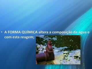 • A FORMA QUÍMICA altera a composição da água e
com esta reagem;
 