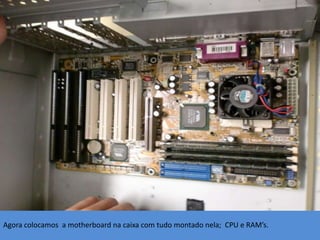 Agora colocamos a motherboard na caixa com tudo montado nela; CPU e RAM’s.
 
