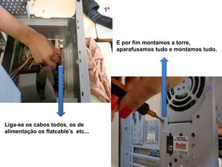 1º




                                         E por fim montamos a torre,
                                         aparafusamos tudo e montamos tudo.




                                                                       2º




Liga-se os cabos todos, os de
alimentação os flatcable’s etc...
 