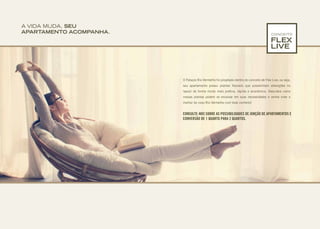 A VIDA MUDA, SEU
APARTAMENTO ACOMPANHA.
O Palazzo Rio Vermelho foi projetado dentro do conceito de Flex Live, ou seja,
seu apartamento possui plantas flexíveis que possibilitam alterações no
layout de forma muito mais prática, rápida e econômica. Descubra como
nossas plantas podem se encaixar em suas necessidades e venha viver o
melhor do novo Rio Vermelho com todo conforto!
CONCEITO
CONSULTE-NOS SOBRE AS POSSIBILIDADES DE JUNÇÃO DE APARTAMENTOS E
CONVERSÃO DE 1 QUARTO PARA 2 QUARTOS.
 