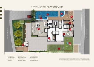 As plantas apresentadas são ilustrativas e possuem sugestões de decoração. Os móveis e utensílios são de dimen-
sões comerciais e não fazem parte do contrato de compra e venda do imóvel. Os acabamentos serão entregues
conforme memorial descritivo. Os elementos estruturais (pilares e vigas) e hidráulicos (shafts e dutos) estão sujeitos
a alteração de posição, supressão e/ou acréscimo em virtude de alterações no projeto executivo das unidades.
1
2
5
3
4
10
12
8
9
7
6
11
1. PISCINA ADULTO
2. PISCINA INFANTIL
3. DECK MOLHADO
4. DECK SECO
5. LOUNGE BAR
6. SALÃO DE FESTAS
7. MINICAMPO
8. PARQUE INFANTIL
9. HALL DE ENTRADA
10. BRINQUEDOTECA
11. GUARITA
12. ADMINISTRAÇÃO
/ PAVIMENTO PLAYGROUNDRUANELSONGALLO
RUAMACAÚBAS
 