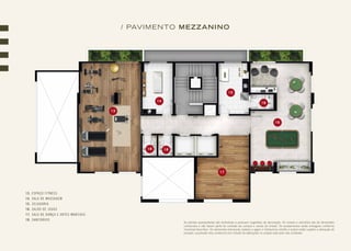 As plantas apresentadas são ilustrativas e possuem sugestões de decoração. Os móveis e utensílios são de dimensões
comerciais e não fazem parte do contrato de compra e venda do imóvel. Os acabamentos serão entregues conforme
memorial descritivo. Os elementos estruturais (pilares e vigas) e hidráulicos (shafts e dutos) estão sujeitos a alteração de
posição, supressão e/ou acréscimo em virtude de alterações no projeto executivo das unidades.
/ PAVIMENTO MEZZANINO
13. ESPAÇO FITNESS
14. SALA DE MASSAGEM
15. ZELADORIA
16. SALÃO DE JOGOS
17. SALA DE DANÇA E ARTES MARCIAIS
18. SANITÁRIOS
13
17
14
15
16
18
1818
 