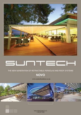 Suntech Technical Details: NOVO
THE NEW GENERATION OF RETRACTABLE PERGOLAS AND ROOF SYSTEMS
NOVO
www.suntechoutdoor.co.nz
www.suntechoutdoor.co.nz
t. (09) 947 5238
 