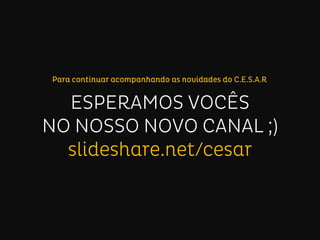 Novo canal C.E.S.A.R: slideshare.net/cesar