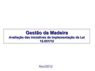 Gestão da Madeira
Avaliação das iniciativas de implementação da Lei
                     12.651/12




                   Nov/2012
 