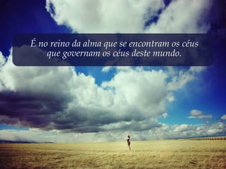 É no reino da alma que se encontram os céus
    que governam os céus deste mundo.
 