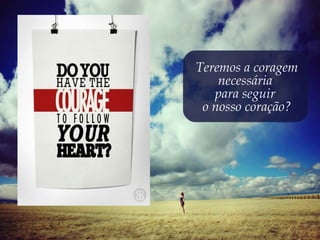 Teremos a coragem
    necessária
   para seguir
 o nosso coração?
 
