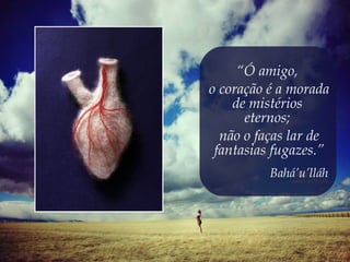 “Ó amigo,
o coração é a morada
    de mistérios
      eternos;
  não o faças lar de
 fantasias fugazes.”
          Bahá’u’lláh
 