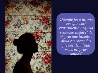 Quando foi a última
    vez que você
experimentou aquela
sensação inefável de
alegria que invade a
 alma e o corpo dos
 que decidem lutar
   pelos próprios
      sonhos?
 