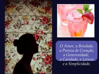 O Amor, a Bondade,
a Pureza de Coração,
  a Generosidade,
a Caridade, a Leveza
  e a Simplicidade.
 