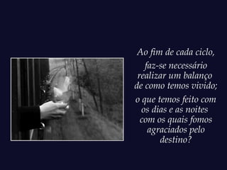 Ao fim de cada ciclo,
   faz-se necessário
 realizar um balanço
de como temos vivido;
o que temos feito com
  os dias e as noites
  com os quais fomos
    agraciados pelo
       destino?
 