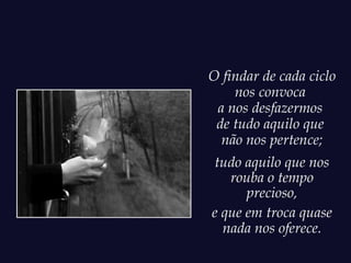 O findar de cada ciclo
    nos convoca
 a nos desfazermos
 de tudo aquilo que
  não nos pertence;
tudo aquilo que nos
   rouba o tempo
      precioso,
e que em troca quase
  nada nos oferece.
 