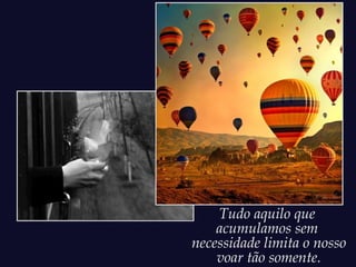 Tudo aquilo que
    acumulamos sem
necessidade limita o nosso
    voar tão somente.
 