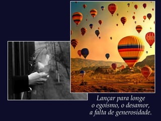 Lançar para longe
 o egoísmo, o desamor,
a falta de generosidade.
 