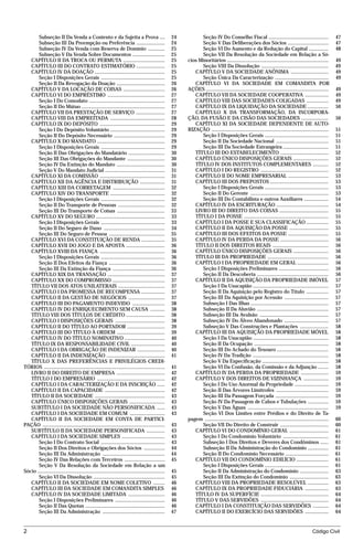 Subseção II Da Venda a Contento e da Sujeita a Prova ....                                           24         Seção IV Do Conselho Fiscal ..............................................                        47
       Subseção III Da Preempção ou Preferência ......................                                     24         Seção V Das Deliberações dos Sócios ...............................                               47
       Subseção IV Da Venda com Reserva de Domínio .............                                           25         Seção VI Do Aumento e da Redução do Capital ...............                                       48
       Subseção V Da Venda Sobre Documentos .........................                                      25         Seção VII Da Resolução da Sociedade em Relação a Só-
   CAPÍTULO II DA TROCA OU PERMUTA ................................                                        25   cios Minoritários ..............................................................................        49
   CAPÍTULO III DO CONTRATO ESTIMATÓRIO ......................                                             25         Seção VIII Da Dissolução ....................................................                     49
   CAPÍTULO IV DA DOAÇÃO ......................................................                            25      CAPÍTULO V DA SOCIEDADE ANÔNIMA .............................                                        49
       Seção I Disposições Gerais .................................................                        25         Seção Única Da Caracterização .........................................                           49
       Seção II Da Revogação da Doação .....................................                               26      CAPÍTULO VI DA SOCIEDADE EM COMANDITA POR
   CAPÍTULO V DA LOCAÇÃO DE COISAS ................................                                        26   AÇÕES ..............................................................................................    49
   CAPÍTULO VI DO EMPRÉSTIMO ............................................                                  27      CAPÍTULO VII DA SOCIEDADE COOPERATIVA ..................                                             49
       Seção I Do Comodato ..........................................................                      27      CAPÍTULO VIII DAS SOCIEDADES COLIGADAS .................                                             49
       Seção II Do Mútuo ................................................................                  27      CAPÍTULO IX DA LIQUIDAÇÃO DA SOCIEDADE ................                                              50
   CAPÍTULO VII DA PRESTAÇÃO DE SERVIÇO ......................                                             27      CAPÍTULO X DA TRANSFORMAÇÃO, DA INCORPORA-
   CAPÍTULO VIII DA EMPREITADA ..........................................                                  28   ÇÃO, DA FUSÃO E DA CISÃO DAS SOCIEDADES .....................                                           50
   CAPÍTULO IX DO DEPÓSITO ..................................................                              29      CAPÍTULO XI DA SOCIEDADE DEPENDENTE DE AUTO-
       Seção I Do Depósito Voluntário ..........................................                           29   RIZAÇÃO ..........................................................................................      51
       Seção II Do Depósito Necessário .......................................                             29         Seção I Disposições Gerais .................................................                      51
   CAPÍTULO X DO MANDATO ....................................................                              29         Seção II Da Sociedade Nacional ........................................                           51
       Seção I Disposições Gerais .................................................                        29         Seção III Da Sociedade Estrangeira ...................................                            51
       Seção II Das Obrigações do Mandatário ............................                                  30      TÍTULO III DO ESTABELECIMENTO .....................................                                  52
       Seção III Das Obrigações do Mandante .............................                                  30      CAPÍTULO ÚNICO DISPOSIÇÕES GERAIS ...........................                                        52
       Seção IV Da Extinção do Mandato .....................................                               30      TÍTULO IV DOS INSTITUTOS COMPLEMENTARES ............                                                 52
       Seção V Do Mandato Judicial ..............................................                          31      CAPÍTULO I DO REGISTRO ....................................................                          52
   CAPÍTULO XI DA COMISSÃO ..................................................                              31      CAPÍTULO II DO NOME EMPRESARIAL ...............................                                      53
   CAPÍTULO XII DA AGÊNCIA E DISTRIBUIÇÃO ...................                                              31      CAPÍTULO III DOS PREPOSTOS .............................................                             53
   CAPÍTULO XIII DA CORRETAGEM ........................................                                    32         Seção I Disposições Gerais .................................................                      53
   CAPÍTULO XIV DO TRANSPORTE ..........................................                                   32         Seção II Do Gerente ............................................................                  53
       Seção I Disposições Gerais .................................................                        32         Seção III Do Contabilista e outros Auxiliares ...................                                 54
       Seção II Do Transporte de Pessoas ....................................                              32      CAPÍTULO IV DA ESCRITURAÇÃO ........................................                                 54
       Seção III Do Transporte de Coisas .....................................                             33      LIVRO III DO DIREITO DAS COISAS ......................................                               55
   CAPÍTULO XV DO SEGURO .....................................................                             33      TÍTULO I DA POSSE .................................................................                  55
       Seção I Disposições Gerais .................................................                        33      CAPÍTULO I DA POSSE E SUA CLASSIFICAÇÃO .................                                            55
       Seção II Do Seguro de Dano ...............................................                          34      CAPÍTULO II DA AQUISIÇÃO DA POSSE ..............................                                     55
       Seção III Do Seguro de Pessoa ...........................................                           35      CAPÍTULO III DOS EFEITOS DA POSSE ...............................                                    55
   CAPÍTULO XVI DA CONSTITUIÇÃO DE RENDA ..................                                                35      CAPÍTULO IV DA PERDA DA POSSE .....................................                                  56
   CAPÍTULO XVII DO JOGO E DA APOSTA ..............................                                        36      TÍTULO II DOS DIREITOS REAIS ...........................................                             56
   CAPÍTULO XVIII DA FIANÇA ..................................................                             36      CAPÍTULO ÚNICO DISPOSIÇÕES GERAIS ...........................                                        56
       Seção I Disposições Gerais .................................................                        36      TÍTULO III DA PROPRIEDADE ...............................................                            56
       Seção II Dos Efeitos da Fiança ...........................................                          36      CAPÍTULO I DA PROPRIEDADE EM GERAL ........................                                          56
       Seção III Da Extinção da Fiança ........................................                            36         Seção I Disposições Preliminares ......................................                           56
   CAPÍTULO XIX DA TRANSAÇÃO ............................................                                  37         Seção II Da Descoberta .......................................................                    56
   CAPÍTULO XX DO COMPROMISSO ........................................                                     37      CAPÍTULO II DA AQUISIÇÃO DA PROPRIEDADE IMÓVEL                                                       57
   TÍTULO VII DOS ATOS UNILATERAIS ....................................                                    37         Seção I Da Usucapião ..........................................................                   57
   CAPÍTULO I DA PROMESSA DE RECOMPENSA ..................                                                 37         Seção II Da Aquisição pelo Registro do Título .................                                   57
   CAPÍTULO II DA GESTÃO DE NEGÓCIOS ............................                                          37         Seção III Da Aquisição por Acessão ..................................                             57
   CAPÍTULO III DO PAGAMENTO INDEVIDO .........................                                            38         Subseção I Das Ilhas ............................................................                 57
   CAPÍTULO IV DO ENRIQUECIMENTO SEM CAUSA ...........                                                     38         Subseção II Da Aluvião .......................................................                    57
   TÍTULO VIII DOS TÍTULOS DE CRÉDITO ..............................                                       38         Subseção III Da Avulsão .....................................................                     57
   CAPÍTULO I DISPOSIÇÕES GERAIS ......................................                                    38         Subseção IV Do Álveo Abandonado ..................................                                57
   CAPÍTULO II DO TÍTULO AO PORTADOR .............................                                         39         Subseção V Das Construções e Plantações ......................                                    58
   CAPÍTULO III DO TÍTULO À ORDEM .....................................                                    39      CAPÍTULO III DA AQUISIÇÃO DA PROPRIEDADE MÓVEL                                                       58
   CAPÍTULO IV DO TÍTULO NOMINATIVO ...............................                                        40         Seção I Da Usucapião ..........................................................                   58
   TÍTULO IX DA RESPONSABILIDADE CIVIL ..........................                                          40         Seção II Da Ocupação .........................................................                    58
   CAPÍTULO I DA OBRIGAÇÃO DE INDENIZAR .....................                                              40         Seção III Do Achado do Tesouro ........................................                           58
   CAPÍTULO II DA INDENIZAÇÃO .............................................                                41         Seção IV Da Tradição ..........................................................                   58
   TÍTULO X DAS PREFERÊNCIAS E PRIVILÉGIOS CREDI-                                                                     Seção V Da Especificação ...................................................                      58
TÓRIOS .............................................................................................       41         Seção VI Da Confusão, da Comissão e da Adjunção ........                                          58
   LIVRO II DO DIREITO DE EMPRESA .....................................                                    42      CAPÍTULO IV DA PERDA DA PROPRIEDADE .....................                                            59
   TÍTULO I DO EMPRESÁRIO ....................................................                             42      CAPÍTULO V DOS DIREITOS DE VIZINHANÇA ...................                                            59
   CAPÍTULO I DA CARACTERIZAÇÃO E DA INSCRIÇÃO ......                                                      42         Seção I Do Uso Anormal da Propriedade ..........................                                  59
   CAPÍTULO II DA CAPACIDADE ..............................................                                42         Seção II Das Árvores Limítrofes ........................................                          59
   TÍTULO II DA SOCIEDADE ......................................................                           43         Seção III Da Passagem Forçada .........................................                           59
   CAPÍTULO ÚNICO DISPOSIÇÕES GERAIS ...........................                                           43         Seção IV Da Passagem de Cabos e Tubulações ................                                       59
   SUBTÍTULO I DA SOCIEDADE NÃO PERSONIFICADA ......                                                       43         Seção V Das Águas ..............................................................                  59
   CAPÍTULO I DA SOCIEDADE EM COMUM ...........................                                            43         Seção VI Dos Limites entre Prédios e do Direito de Ta-
   CAPÍTULO II DA SOCIEDADE EM CONTA DE PARTICI-                                                                pagem ...............................................................................................   60
PAÇÃO ..............................................................................................       43         Seção VII Do Direito de Construir .....................................                           60
   SUBTÍTULO II DA SOCIEDADE PERSONIFICADA ..............                                                  43      CAPÍTULO VI DO CONDOMÍNIO GERAL ..............................                                       61
   CAPÍTULO I DA SOCIEDADE SIMPLES .................................                                       43         Seção I Do Condomínio Voluntário ...................................                              61
       Seção I Do Contrato Social .................................................                        43         Subseção I Dos Direitos e Deveres dos Condôminos ......                                           61
       Seção II Dos Direitos e Obrigações dos Sócios ................                                      44         Subseção II Da Administração do Condomínio ................                                       61
       Seção III Da Administração ................................................                         44         Seção II Do Condomínio Necessário .................................                               61
       Seção IV Das Relações com Terceiros ...............................                                 45      CAPÍTULO VII DO CONDOMÍNIO EDILÍCIO .........................                                        61
       Seção V Da Resolução da Sociedade em Relação a um                                                              Seção I Disposições Gerais .................................................                      61
Sócio ..................................................................................................   45         Seção II Da Administração do Condomínio ......................                                    63
       Seção VI Da Dissolução .......................................................                      45         Seção III Da Extinção do Condomínio ..............................                                63
   CAPÍTULO II DA SOCIEDADE EM NOME COLETIVO .........                                                     46      CAPÍTULO VIII DA PROPRIEDADE RESOLÚVEL ................                                              63
   CAPÍTULO III DA SOCIEDADE EM COMANDITA SIMPLES                                                          46      CAPÍTULO IX DA PROPRIEDADE FIDUCIÁRIA ..................                                             63
   CAPÍTULO IV DA SOCIEDADE LIMITADA ............................                                          46      TÍTULO IV DA SUPERFÍCIE ....................................................                         64
       Seção I Disposições Preliminares ......................................                             46      TÍTULO V DAS SERVIDÕES ....................................................                          64
       Seção II Das Quotas .............................................................                   46      CAPÍTULO I DA CONSTITUIÇÃO DAS SERVIDÕES ............                                                64
       Seção III Da Administração ................................................                         47      CAPÍTULO II DO EXERCÍCIO DAS SERVIDÕES ..................                                            64


2                                                                                                                                                                                                       Código Civil




                                                          mflfct_01759_22.doc                                       14/01/2003 16:29
 