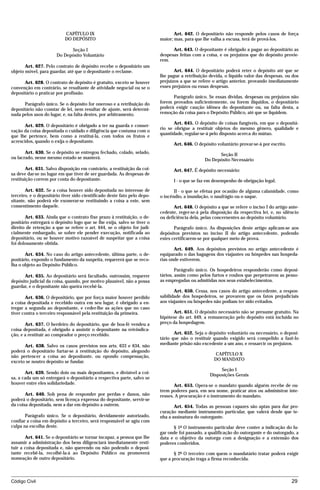 CAPÍTULO IX                                           Art. 642. O depositário não responde pelos casos de força
                           DO DEPÓSITO                                    maior; mas, para que lhe valha a escusa, terá de prová-los.

                             Seção I                                            Art. 643. O depositante é obrigado a pagar ao depositário as
                       Do Depósito Voluntário                             despesas feitas com a coisa, e os prejuízos que do depósito provie-
                                                                          rem.
       Art. 627. Pelo contrato de depósito recebe o depositário um
objeto móvel, para guardar, até que o depositante o reclame.                     Art. 644. O depositário poderá reter o depósito até que se
                                                                          lhe pague a retribuição devida, o líquido valor das despesas, ou dos
      Art. 628. O contrato de depósito é gratuito, exceto se houver       prejuízos a que se refere o artigo anterior, provando imediatamente
convenção em contrário, se resultante de atividade negocial ou se o       esses prejuízos ou essas despesas.
depositário o praticar por profissão.
                                                                                Parágrafo único. Se essas dívidas, despesas ou prejuízos não
      Parágrafo único. Se o depósito for oneroso e a retribuição do       forem provados suficientemente, ou forem ilíquidos, o depositário
depositário não constar de lei, nem resultar de ajuste, será determi-     poderá exigir caução idônea do depositante ou, na falta desta, a
nada pelos usos do lugar, e, na falta destes, por arbitramento.           remoção da coisa para o Depósito Público, até que se liquidem.

                                                                                 Art. 645. O depósito de coisas fungíveis, em que o depositá-
       Art. 629. O depositário é obrigado a ter na guarda e conser-
                                                                          rio se obrigue a restituir objetos do mesmo gênero, qualidade e
vação da coisa depositada o cuidado e diligência que costuma com o
                                                                          quantidade, regular-se-á pelo disposto acerca do mútuo.
que lhe pertence, bem como a restituí-la, com todos os frutos e
acrescidos, quando o exija o depositante.
                                                                                Art. 646. O depósito voluntário provar-se-á por escrito.
       Art. 630. Se o depósito se entregou fechado, colado, selado,                                   Seção II
ou lacrado, nesse mesmo estado se manterá.                                                      Do Depósito Necessário
        Art. 631. Salvo disposição em contrário, a restituição da coi-          Art. 647. É depósito necessário:
sa deve dar-se no lugar em que tiver de ser guardada. As despesas de
restituição correm por conta do depositante.                                    I - o que se faz em desempenho de obrigação legal;

       Art. 632. Se a coisa houver sido depositada no interesse de               II - o que se efetua por ocasião de alguma calamidade, como
terceiro, e o depositário tiver sido cientificado deste fato pelo depo-   o incêndio, a inundação, o naufrágio ou o saque.
sitante, não poderá ele exonerar-se restituindo a coisa a este, sem
consentimento daquele.                                                           Art. 648. O depósito a que se refere o inciso I do artigo ante-
                                                                          cedente, reger-se-á pela disposição da respectiva lei, e, no silêncio
       Art. 633. Ainda que o contrato fixe prazo à restituição, o de-     ou deficiência dela, pelas concernentes ao depósito voluntário.
positário entregará o depósito logo que se lhe exija, salvo se tiver o
direito de retenção a que se refere o art. 644, se o objeto for judi-            Parágrafo único. As disposições deste artigo aplicam-se aos
cialmente embargado, se sobre ele pender execução, notificada ao          depósitos previstos no inciso II do artigo antecedente, podendo
depositário, ou se houver motivo razoável de suspeitar que a coisa        estes certificarem-se por qualquer meio de prova.
foi dolosamente obtida.
                                                                                 Art. 649. Aos depósitos previstos no artigo antecedente é
       Art. 634. No caso do artigo antecedente, última parte, o de-       equiparado o das bagagens dos viajantes ou hóspedes nas hospeda-
positário, expondo o fundamento da suspeita, requererá que se reco-       rias onde estiverem.
lha o objeto ao Depósito Público.
                                                                                  Parágrafo único. Os hospedeiros responderão como deposi-
      Art. 635. Ao depositário será facultado, outrossim, requerer        tários, assim como pelos furtos e roubos que perpetrarem as pesso-
depósito judicial da coisa, quando, por motivo plausível, não a possa     as empregadas ou admitidas nos seus estabelecimentos.
guardar, e o depositante não queira recebê-la.
                                                                                 Art. 650. Cessa, nos casos do artigo antecedente, a respon-
       Art. 636. O depositário, que por força maior houver perdido        sabilidade dos hospedeiros, se provarem que os fatos prejudiciais
a coisa depositada e recebido outra em seu lugar, é obrigado a en-        aos viajantes ou hóspedes não podiam ter sido evitados.
tregar a segunda ao depositante, e ceder-lhe as ações que no caso
tiver contra o terceiro responsável pela restituição da primeira.               Art. 651. O depósito necessário não se presume gratuito. Na
                                                                          hipótese do art. 649, a remuneração pelo depósito está incluída no
       Art. 637. O herdeiro do depositário, que de boa-fé vendeu a        preço da hospedagem.
coisa depositada, é obrigado a assistir o depositante na reivindica-
ção, e a restituir ao comprador o preço recebido.                                Art. 652. Seja o depósito voluntário ou necessário, o deposi-
                                                                          tário que não o restituir quando exigido será compelido a fazê-lo
      Art. 638. Salvo os casos previstos nos arts. 633 e 634, não         mediante prisão não excedente a um ano, e ressarcir os prejuízos.
poderá o depositário furtar-se à restituição do depósito, alegando
                                                                                                      CAPÍTULO X
não pertencer a coisa ao depositante, ou opondo compensação,
                                                                                                     DO MANDATO
exceto se noutro depósito se fundar.
                                                                                                        Seção I
       Art. 639. Sendo dois ou mais depositantes, e divisível a coi-                               Disposições Gerais
sa, a cada um só entregará o depositário a respectiva parte, salvo se
houver entre eles solidariedade.                                                 Art. 653. Opera-se o mandato quando alguém recebe de ou-
                                                                          trem poderes para, em seu nome, praticar atos ou administrar inte-
       Art. 640. Sob pena de responder por perdas e danos, não            resses. A procuração é o instrumento do mandato.
poderá o depositário, sem licença expressa do depositante, servir-se
da coisa depositada, nem a dar em depósito a outrem.                             Art. 654. Todas as pessoas capazes são aptas para dar pro-
                                                                          curação mediante instrumento particular, que valerá desde que te-
       Parágrafo único. Se o depositário, devidamente autorizado,         nha a assinatura do outorgante.
confiar a coisa em depósito a terceiro, será responsável se agiu com
culpa na escolha deste.                                                         § 1º O instrumento particular deve conter a indicação do lu-
                                                                          gar onde foi passado, a qualificação do outorgante e do outorgado, a
       Art. 641. Se o depositário se tornar incapaz, a pessoa que lhe     data e o objetivo da outorga com a designação e a extensão dos
assumir a administração dos bens diligenciará imediatamente resti-        poderes conferidos.
tuir a coisa depositada e, não querendo ou não podendo o deposi-
tante recebê-la, recolhê-la-á ao Depósito Público ou promoverá                   § 2º O terceiro com quem o mandatário tratar poderá exigir
nomeação de outro depositário.                                            que a procuração traga a firma reconhecida.



Código Civil                                                                                                                                29




                                         mflfct_01759_22.doc                      14/01/2003 16:29
 