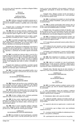 tos a terceiros, antes de arquivados e averbados no Registro Público       tensivo, em seu nome individual e sob sua própria e exclusiva res-
de Empresas Mercantis.                                                     ponsabilidade, participando os demais dos resultados correspon-
                                                                           dentes.
                             TÍTULO II
                           DA SOCIEDADE                                           Parágrafo único. Obriga-se perante terceiro tão-somente o
                                                                           sócio ostensivo; e, exclusivamente perante este, o sócio participan-
                         CAPÍTULO ÚNICO                                    te, nos termos do contrato social.
                       DISPOSIÇÕES GERAIS
                                                                                 Art. 992. A constituição da sociedade em conta de participa-
       Art. 981. Celebram contrato de sociedade as pessoas que re-         ção independe de qualquer formalidade e pode provar-se por todos
ciprocamente se obrigam a contribuir, com bens ou serviços, para o         os meios de direito.
exercício de atividade econômica e a partilha, entre si, dos resulta-
dos.                                                                              Art. 993. O contrato social produz efeito somente entre os
                                                                           sócios, e a eventual inscrição de seu instrumento em qualquer regis-
      Parágrafo único. A atividade pode restringir-se à realização         tro não confere personalidade jurídica à sociedade.
de um ou mais negócios determinados.
                                                                                  Parágrafo único. Sem prejuízo do direito de fiscalizar a ges-
       Art. 982. Salvo as exceções expressas, considera-se empre-          tão dos negócios sociais, o sócio participante não pode tomar parte
sária a sociedade que tem por objeto o exercício de atividade pró-         nas relações do sócio ostensivo com terceiros, sob pena de respon-
pria de empresário sujeito a registro (art. 967); e, simples, as demais.   der solidariamente com este pelas obrigações em que intervier.
       Parágrafo único. Independentemente de seu objeto, conside-
                                                                                 Art. 994. A contribuição do sócio participante constitui, com
ra-se empresária a sociedade por ações; e, simples, a cooperativa.
                                                                           a do sócio ostensivo, patrimônio especial, objeto da conta de parti-
                                                                           cipação relativa aos negócios sociais.
      Art. 983. A sociedade empresária deve constituir-se segundo
um dos tipos regulados nos arts. 1.039 a 1.092; a sociedade simples
pode constituir-se de conformidade com um desses tipos, e, não o                  § 1º A especialização patrimonial somente produz efeitos em
fazendo, subordina-se às normas que lhe são próprias.                      relação aos sócios.

       Parágrafo único. Ressalvam-se as disposições concernentes à                § 2º A falência do sócio ostensivo acarreta a dissolução da
sociedade em conta de participação e à cooperativa, bem como as            sociedade e a liquidação da respectiva conta, cujo saldo constituirá
constantes de leis especiais que, para o exercício de certas ativida-      crédito quirografário.
des, imponham a constituição da sociedade segundo determinado
tipo.                                                                             § 3º Falindo o sócio participante, o contrato social fica sujeito
                                                                           às normas que regulam os efeitos da falência nos contratos bilate-
       Art. 984. A sociedade que tenha por objeto o exercício de a-        rais do falido.
tividade própria de empresário rural e seja constituída, ou transfor-
mada, de acordo com um dos tipos de sociedade empresária, pode,                  Art. 995. Salvo estipulação em contrário, o sócio ostensivo
com as formalidades do art. 968, requerer inscrição no Registro            não pode admitir novo sócio sem o consentimento expresso dos
Público de Empresas Mercantis da sua sede, caso em que, depois de          demais.
inscrita, ficará equiparada, para todos os efeitos, à sociedade em-
presária.                                                                         Art. 996. Aplica-se à sociedade em conta de participação,
                                                                           subsidiariamente e no que com ela for compatível, o disposto para a
       Parágrafo único. Embora já constituída a sociedade segundo          sociedade simples, e a sua liquidação rege-se pelas normas relativas
um daqueles tipos, o pedido de inscrição se subordinará, no que for        à prestação de contas, na forma da lei processual.
aplicável, às normas que regem a transformação.
                                                                                 Parágrafo único. Havendo mais de um sócio ostensivo, as
       Art. 985. A sociedade adquire personalidade jurídica com a          respectivas contas serão prestadas e julgadas no mesmo processo.
inscrição, no registro próprio e na forma da lei, dos seus atos consti-
tutivos (arts. 45 e 1.150).                                                                          SUBTÍTULO II
                                                                                             DA SOCIEDADE PERSONIFICADA
                         SUBTÍTULO I
               DA SOCIEDADE NÃO PERSONIFICADA                                                          CAPÍTULO I
                                                                                                  DA SOCIEDADE SIMPLES
                           CAPÍTULO I
                    DA SOCIEDADE EM COMUM                                                                  Seção I
                                                                                                      Do Contrato Social
       Art. 986. Enquanto não inscritos os atos constitutivos, reger-
se-á a sociedade, exceto por ações em organização, pelo disposto                  Art. 997. A sociedade constitui-se mediante contrato escrito,
neste Capítulo, observadas, subsidiariamente e no que com ele fo-          particular ou público, que, além de cláusulas estipuladas pelas par-
rem compatíveis, as normas da sociedade simples.                           tes, mencionará:
       Art. 987. Os sócios, nas relações entre si ou com terceiros,
                                                                                  I - nome, nacionalidade, estado civil, profissão e residência
somente por escrito podem provar a existência da sociedade, mas
                                                                           dos sócios, se pessoas naturais, e a firma ou a denominação, nacio-
os terceiros podem prová-la de qualquer modo.
                                                                           nalidade e sede dos sócios, se jurídicas;
      Art. 988. Os bens e dívidas sociais constituem patrimônio
especial, do qual os sócios são titulares em comum.                                 II - denominação, objeto, sede e prazo da sociedade;

       Art. 989. Os bens sociais respondem pelos atos de gestão                  III - capital da sociedade, expresso em moeda corrente, po-
praticados por qualquer dos sócios, salvo pacto expresso limitativo        dendo compreender qualquer espécie de bens, suscetíveis de avalia-
de poderes, que somente terá eficácia contra o terceiro que o co-          ção pecuniária;
nheça ou deva conhecer.
                                                                                    IV - a quota de cada sócio no capital social, e o modo de reali-
       Art. 990. Todos os sócios respondem solidária e ilimitada-          zá-la;
mente pelas obrigações sociais, excluído do benefício de ordem,
previsto no art. 1.024, aquele que contratou pela sociedade.                      V - as prestações a que se obriga o sócio, cuja contribuição
                                                                           consista em serviços;
                      CAPÍTULO II
         DA SOCIEDADE EM CONTA DE PARTICIPAÇÃO                                   VI - as pessoas naturais incumbidas da administração da so-
                                                                           ciedade, e seus poderes e atribuições;
       Art. 991. Na sociedade em conta de participação, a atividade
constitutiva do objeto social é exercida unicamente pelo sócio os-                  VII - a participação de cada sócio nos lucros e nas perdas;


Código Civil                                                                                                                                      43




                                          mflfct_01759_22.doc                        14/01/2003 16:29
 
