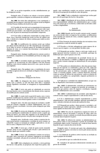 VIII - se os sócios respondem, ou não, subsidiariamente, pe-       aquele, cuja contribuição consiste em serviços, somente participa
las obrigações sociais.                                                   dos lucros na proporção da média do valor das quotas.

       Parágrafo único. É ineficaz em relação a terceiros qualquer               Art. 1.008. É nula a estipulação contratual que exclua qual-
pacto separado, contrário ao disposto no instrumento do contrato.         quer sócio de participar dos lucros e das perdas.

       Art. 998. Nos trinta dias subseqüentes à sua constituição, a              Art. 1.009. A distribuição de lucros ilícitos ou fictícios acar-
sociedade deverá requerer a inscrição do contrato social no Registro      reta responsabilidade solidária dos administradores que a realiza-
Civil das Pessoas Jurídicas do local de sua sede.                         rem e dos sócios que os receberem, conhecendo ou devendo conhe-
                                                                          cer-lhes a ilegitimidade.
       § 1º O pedido de inscrição será acompanhado do instrumento
autenticado do contrato, e, se algum sócio nele houver sido repre-                                      Seção III
sentado por procurador, o da respectiva procuração, bem como, se                                    Da Administração
for o caso, da prova de autorização da autoridade competente.
                                                                                 Art. 1.010. Quando, por lei ou pelo contrato social, competir
       § 2º Com todas as indicações enumeradas no artigo antece-          aos sócios decidir sobre os negócios da sociedade, as deliberações
dente, será a inscrição tomada por termo no livro de registro pró-        serão tomadas por maioria de votos, contados segundo o valor das
prio, e obedecerá a número de ordem contínua para todas as socie-         quotas de cada um.
dades inscritas.
                                                                                § 1º Para formação da maioria absoluta são necessários votos
                                                                          correspondentes a mais de metade do capital.
       Art. 999. As modificações do contrato social, que tenham
por objeto matéria indicada no art. 997, dependem do consentimen-                § 2º Prevalece a decisão sufragada por maior número de só-
to de todos os sócios; as demais podem ser decididas por maioria          cios no caso de empate, e, se este persistir, decidirá o juiz.
absoluta de votos, se o contrato não determinar a necessidade de
deliberação unânime.                                                             § 3º Responde por perdas e danos o sócio que, tendo em al-
                                                                          guma operação interesse contrário ao da sociedade, participar da
       Parágrafo único. Qualquer modificação do contrato social se-       deliberação que a aprove graças a seu voto.
rá averbada, cumprindo-se as formalidades previstas no artigo ante-
cedente.                                                                         Art. 1.011. O administrador da sociedade deverá ter, no
                                                                          exercício de suas funções, o cuidado e a diligência que todo homem
       Art. 1.000. A sociedade simples que instituir sucursal, filial     ativo e probo costuma empregar na administração de seus próprios
ou agência na circunscrição de outro Registro Civil das Pessoas           negócios.
Jurídicas, neste deverá também inscrevê-la, com a prova da inscri-
ção originária.                                                                  § 1º Não podem ser administradores, além das pessoas impe-
                                                                          didas por lei especial, os condenados a pena que vede, ainda que
         Parágrafo único. Em qualquer caso, a constituição da sucur-      temporariamente, o acesso a cargos públicos; ou por crime falimen-
sal, filial ou agência deverá ser averbada no Registro Civil da respec-   tar, de prevaricação, peita ou suborno, concussão, peculato; ou
tiva sede.                                                                contra a economia popular, contra o sistema financeiro nacional,
                                                                          contra as normas de defesa da concorrência, contra as relações de
                               Seção II                                   consumo, a fé pública ou a propriedade, enquanto perdurarem os
                Dos Direitos e Obrigações dos Sócios                      efeitos da condenação.

       Art. 1.001. As obrigações dos sócios começam imediata-                     § 2º Aplicam-se à atividade dos administradores, no que cou-
mente com o contrato, se este não fixar outra data, e terminam            ber, as disposições concernentes ao mandato.
quando, liquidada a sociedade, se extinguirem as responsabilidades
sociais.                                                                        Art. 1.012. O administrador, nomeado por instrumento em
                                                                          separado, deve averbá-lo à margem da inscrição da sociedade, e,
      Art. 1.002. O sócio não pode ser substituído no exercício           pelos atos que praticar, antes de requerer a averbação, responde
das suas funções, sem o consentimento dos demais sócios, expresso         pessoal e solidariamente com a sociedade.
em modificação do contrato social.
                                                                                Art. 1.013. A administração da sociedade, nada dispondo o
      Art. 1.003. A cessão total ou parcial de quota, sem a corres-       contrato social, compete separadamente a cada um dos sócios.
pondente modificação do contrato social com o consentimento dos
demais sócios, não terá eficácia quanto a estes e à sociedade.                   § 1º Se a administração competir separadamente a vários
                                                                          administradores, cada um pode impugnar operação pretendida por
                                                                          outro, cabendo a decisão aos sócios, por maioria de votos.
       Parágrafo único. Até dois anos depois de averbada a modifi-
cação do contrato, responde o cedente solidariamente com o ces-
                                                                                 § 2º Responde por perdas e danos perante a sociedade o ad-
sionário, perante a sociedade e terceiros, pelas obrigações que tinha
                                                                          ministrador que realizar operações, sabendo ou devendo saber que
como sócio.
                                                                          estava agindo em desacordo com a maioria.
       Art. 1.004. Os sócios são obrigados, na forma e prazo previs-             Art. 1.014. Nos atos de competência conjunta de vários ad-
tos, às contribuições estabelecidas no contrato social, e aquele que      ministradores, torna-se necessário o concurso de todos, salvo nos
deixar de fazê-lo, nos trinta dias seguintes ao da notificação pela       casos urgentes, em que a omissão ou retardo das providências possa
sociedade, responderá perante esta pelo dano emergente da mora.           ocasionar dano irreparável ou grave.
       Parágrafo único. Verificada a mora, poderá a maioria dos de-              Art. 1.015. No silêncio do contrato, os administradores po-
mais sócios preferir, à indenização, a exclusão do sócio remisso, ou      dem praticar todos os atos pertinentes à gestão da sociedade; não
reduzir-lhe a quota ao montante já realizado, aplicando-se, em am-        constituindo objeto social, a oneração ou a venda de bens imóveis
bos os casos, o disposto no § 1º do art. 1.031.                           depende do que a maioria dos sócios decidir.

      Art. 1.005. O sócio que, a título de quota social, transmitir             Parágrafo único. O excesso por parte dos administradores
domínio, posse ou uso, responde pela evicção; e pela solvência do         somente pode ser oposto a terceiros se ocorrer pelo menos uma das
devedor, aquele que transferir crédito.                                   seguintes hipóteses:

       Art. 1.006. O sócio, cuja contribuição consista em serviços,              I - se a limitação de poderes estiver inscrita ou averbada no
não pode, salvo convenção em contrário, empregar-se em atividade          registro próprio da sociedade;
estranha à sociedade, sob pena de ser privado de seus lucros e dela
excluído.                                                                        II - provando-se que era conhecida do terceiro;

      Art. 1.007. Salvo estipulação em contrário, o sócio participa              III - tratando-se de operação evidentemente estranha aos ne-
dos lucros e das perdas, na proporção das respectivas quotas, mas         gócios da sociedade.



44                                                                                                                                 Código Civil




                                    mflfct_01759_22.doc                     14/01/2003 16:29
 