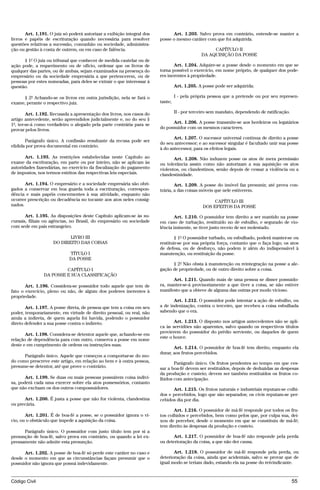 Art. 1.191. O juiz só poderá autorizar a exibição integral dos         Art. 1.203. Salvo prova em contrário, entende-se manter a
livros e papéis de escrituração quando necessária para resolver         posse o mesmo caráter com que foi adquirida.
questões relativas a sucessão, comunhão ou sociedade, administra-
ção ou gestão à conta de outrem, ou em caso de falência.                                           CAPÍTULO II
                                                                                              DA AQUISIÇÃO DA POSSE
      § 1º O juiz ou tribunal que conhecer de medida cautelar ou de
ação pode, a requerimento ou de ofício, ordenar que os livros de               Art. 1.204. Adquire-se a posse desde o momento em que se
qualquer das partes, ou de ambas, sejam examinados na presença do       torna possível o exercício, em nome próprio, de qualquer dos pode-
empresário ou da sociedade empresária a que pertencerem, ou de          res inerentes à propriedade.
pessoas por estes nomeadas, para deles se extrair o que interessar à
questão.                                                                         Art. 1.205. A posse pode ser adquirida:

     § 2º Achando-se os livros em outra jurisdição, nela se fará o               I - pela própria pessoa que a pretende ou por seu represen-
exame, perante o respectivo juiz.                                       tante;

        Art. 1.192. Recusada a apresentação dos livros, nos casos do             II - por terceiro sem mandato, dependendo de ratificação.
artigo antecedente, serão apreendidos judicialmente e, no do seu §
1º, ter-se-á como verdadeiro o alegado pela parte contrária para se           Art. 1.206. A posse transmite-se aos herdeiros ou legatários
provar pelos livros.                                                    do possuidor com os mesmos caracteres.

                                                                               Art. 1.207. O sucessor universal continua de direito a posse
       Parágrafo único. A confissão resultante da recusa pode ser
                                                                        do seu antecessor; e ao sucessor singular é facultado unir sua posse
elidida por prova documental em contrário.
                                                                        à do antecessor, para os efeitos legais.
       Art. 1.193. As restrições estabelecidas neste Capítulo ao               Art. 1.208. Não induzem posse os atos de mera permissão
exame da escrituração, em parte ou por inteiro, não se aplicam às       ou tolerância assim como não autorizam a sua aquisição os atos
autoridades fazendárias, no exercício da fiscalização do pagamento      violentos, ou clandestinos, senão depois de cessar a violência ou a
de impostos, nos termos estritos das respectivas leis especiais.        clandestinidade.
       Art. 1.194. O empresário e a sociedade empresária são obri-              Art. 1.209. A posse do imóvel faz presumir, até prova con-
gados a conservar em boa guarda toda a escrituração, correspon-         trária, a das coisas móveis que nele estiverem.
dência e mais papéis concernentes à sua atividade, enquanto não
ocorrer prescrição ou decadência no tocante aos atos neles consig-                                  CAPÍTULO III
nados.                                                                                         DOS EFEITOS DA POSSE
       Art. 1.195. As disposições deste Capítulo aplicam-se às su-             Art. 1.210. O possuidor tem direito a ser mantido na posse
cursais, filiais ou agências, no Brasil, do empresário ou sociedade     em caso de turbação, restituído no de esbulho, e segurado de vio-
com sede em país estrangeiro.                                           lência iminente, se tiver justo receio de ser molestado.

                            LIVRO III                                           § 1º O possuidor turbado, ou esbulhado, poderá manter-se ou
                     DO DIREITO DAS COISAS                              restituir-se por sua própria força, contanto que o faça logo; os atos
                                                                        de defesa, ou de desforço, não podem ir além do indispensável à
                            TÍTULO I                                    manutenção, ou restituição da posse.
                            DA POSSE
                                                                              § 2º Não obsta à manutenção ou reintegração na posse a ale-
                         CAPÍTULO I                                     gação de propriedade, ou de outro direito sobre a coisa.
                DA POSSE E SUA CLASSIFICAÇÃO
                                                                              Art. 1.211. Quando mais de uma pessoa se disser possuido-
       Art. 1.196. Considera-se possuidor todo aquele que tem de        ra, manter-se-á provisoriamente a que tiver a coisa, se não estiver
fato o exercício, pleno ou não, de algum dos poderes inerentes à        manifesto que a obteve de alguma das outras por modo vicioso.
propriedade.
                                                                               Art. 1.212. O possuidor pode intentar a ação de esbulho, ou
       Art. 1.197. A posse direta, de pessoa que tem a coisa em seu     a de indenização, contra o terceiro, que recebeu a coisa esbulhada
poder, temporariamente, em virtude de direito pessoal, ou real, não     sabendo que o era.
anula a indireta, de quem aquela foi havida, podendo o possuidor
direto defender a sua posse contra o indireto.                                 Art. 1.213. O disposto nos artigos antecedentes não se apli-
                                                                        ca às servidões não aparentes, salvo quando os respectivos títulos
                                                                        provierem do possuidor do prédio serviente, ou daqueles de quem
       Art. 1.198. Considera-se detentor aquele que, achando-se em
                                                                        este o houve.
relação de dependência para com outro, conserva a posse em nome
deste e em cumprimento de ordens ou instruções suas.
                                                                               Art. 1.214. O possuidor de boa-fé tem direito, enquanto ela
                                                                        durar, aos frutos percebidos.
      Parágrafo único. Aquele que começou a comportar-se do mo-
do como prescreve este artigo, em relação ao bem e à outra pessoa,             Parágrafo único. Os frutos pendentes ao tempo em que ces-
presume-se detentor, até que prove o contrário.                         sar a boa-fé devem ser restituídos, depois de deduzidas as despesas
                                                                        da produção e custeio; devem ser também restituídos os frutos co-
       Art. 1.199. Se duas ou mais pessoas possuírem coisa indivi-      lhidos com antecipação.
sa, poderá cada uma exercer sobre ela atos possessórios, contanto
que não excluam os dos outros compossuidores.                                 Art. 1.215. Os frutos naturais e industriais reputam-se colhi-
                                                                        dos e percebidos, logo que são separados; os civis reputam-se per-
      Art. 1.200. É justa a posse que não for violenta, clandestina     cebidos dia por dia.
ou precária.
                                                                               Art. 1.216. O possuidor de má-fé responde por todos os fru-
       Art. 1.201. É de boa-fé a posse, se o possuidor ignora o ví-     tos colhidos e percebidos, bem como pelos que, por culpa sua, dei-
cio, ou o obstáculo que impede a aquisição da coisa.                    xou de perceber, desde o momento em que se constituiu de má-fé;
                                                                        tem direito às despesas da produção e custeio.
      Parágrafo único. O possuidor com justo título tem por si a
presunção de boa-fé, salvo prova em contrário, ou quando a lei ex-            Art. 1.217. O possuidor de boa-fé não responde pela perda
pressamente não admite esta presunção.                                  ou deterioração da coisa, a que não der causa.

      Art. 1.202. A posse de boa-fé só perde este caráter no caso e            Art. 1.218. O possuidor de má-fé responde pela perda, ou
desde o momento em que as circunstâncias façam presumir que o           deterioração da coisa, ainda que acidentais, salvo se provar que de
possuidor não ignora que possui indevidamente.                          igual modo se teriam dado, estando ela na posse do reivindicante.



Código Civil                                                                                                                                 55




                                        @mflfct_01785_22.doc                      14/01/2003 16:41
 