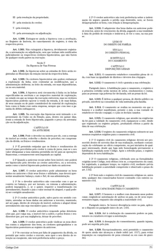 III - pela resolução da propriedade;                                     § 2º O credor anticrético não terá preferência sobre a indeni-
                                                                         zação do seguro, quando o prédio seja destruído, nem, se forem
      IV - pela renúncia do credor;                                      desapropriados os bens, com relação à desapropriação.

      V - pela remição;                                                         Art. 1.510. O adquirente dos bens dados em anticrese pode-
                                                                         rá remi-los, antes do vencimento da dívida, pagando a sua totalidade
      VI - pela arrematação ou adjudicação.                              à data do pedido de remição e imitir-se-á, se for o caso, na sua pos-
                                                                         se.
      Art. 1.500. Extingue-se ainda a hipoteca com a averbação,
no Registro de Imóveis, do cancelamento do registro, à vista da                                     LIVRO IV
respectiva prova.                                                                             DO DIREITO DE FAMÍLIA

       Art. 1.501. Não extinguirá a hipoteca, devidamente registra-                                   TÍTULO I
da, a arrematação ou adjudicação, sem que tenham sido notificados                               DO DIREITO PESSOAL
judicialmente os respectivos credores hipotecários, que não forem
de qualquer modo partes na execução.                                                                SUBTÍTULO I
                                                                                                   DO CASAMENTO
                             Seção V
                    Da Hipoteca de Vias Férreas                                                     CAPÍTULO I
                                                                                                DISPOSIÇÕES GERAIS
       Art. 1.502. As hipotecas sobre as estradas de ferro serão re-
gistradas no Município da estação inicial da respectiva linha.                 Art. 1.511. O casamento estabelece comunhão plena de vi-
                                                                         da, com base na igualdade de direitos e deveres dos cônjuges.
       Art. 1.503. Os credores hipotecários não podem embaraçar
a exploração da linha, nem contrariar as modificações, que a                    Art. 1.512. O casamento é civil e gratuita a sua celebração.
administração deliberar, no leito da estrada, em suas dependências,
ou no seu material.                                                             Parágrafo único. A habilitação para o casamento, o registro e
                                                                         a primeira certidão serão isentos de selos, emolumentos e custas,
       Art. 1.504. A hipoteca será circunscrita à linha ou às linhas     para as pessoas cuja pobreza for declarada, sob as penas da lei.
especificadas na escritura e ao respectivo material de exploração,
no estado em que ao tempo da execução estiverem; mas os credores               Art. 1.513. É defeso a qualquer pessoa, de direito público ou
hipotecários poderão opor-se à venda da estrada, à de suas linhas,       privado, interferir na comunhão de vida instituída pela família.
de seus ramais ou de parte considerável do material de exploração;
bem como à fusão com outra empresa, sempre que com isso a ga-                   Art. 1.514. O casamento se realiza no momento em que o
rantia do débito enfraquecer.                                            homem e a mulher manifestam, perante o juiz, a sua vontade de
                                                                         estabelecer vínculo conjugal, e o juiz os declara casados.
       Art. 1.505. Na execução das hipotecas será intimado o re-
presentante da União ou do Estado, para, dentro em quinze dias,
                                                                                Art. 1.515. O casamento religioso, que atender às exigências
remir a estrada de ferro hipotecada, pagando o preço da arremata-
                                                                         da lei para a validade do casamento civil, equipara-se a este, desde
ção ou da adjudicação.
                                                                         que registrado no registro próprio, produzindo efeitos a partir da
                                                                         data de sua celebração.
                           CAPÍTULO IV
                          DA ANTICRESE
                                                                              Art. 1.516. O registro do casamento religioso submete-se aos
                                                                         mesmos requisitos exigidos para o casamento civil.
       Art. 1.506. Pode o devedor ou outrem por ele, com a entrega
do imóvel ao credor, ceder-lhe o direito de perceber, em compensa-
                                                                                § 1º O registro civil do casamento religioso deverá ser pro-
ção da dívida, os frutos e rendimentos.
                                                                         movido dentro de noventa dias de sua realização, mediante comuni-
       § 1º É permitido estipular que os frutos e rendimentos do         cação do celebrante ao ofício competente, ou por iniciativa de qual-
imóvel sejam percebidos pelo credor à conta de juros, mas se o seu       quer interessado, desde que haja sido homologada previamente a
valor ultrapassar a taxa máxima permitida em lei para as operações       habilitação regulada neste Código. Após o referido prazo, o registro
financeiras, o remanescente será imputado ao capital.                    dependerá de nova habilitação.

       § 2º Quando a anticrese recair sobre bem imóvel, este poderá              § 2º O casamento religioso, celebrado sem as formalidades
ser hipotecado pelo devedor ao credor anticrético, ou a terceiros,       exigidas neste Código, terá efeitos civis se, a requerimento do casal,
assim como o imóvel hipotecado poderá ser dado em anticrese.             for registrado, a qualquer tempo, no registro civil, mediante prévia
                                                                         habilitação perante a autoridade competente e observado o prazo do
       Art. 1.507. O credor anticrético pode administrar os bens         art. 1.532.
dados em anticrese e fruir seus frutos e utilidades, mas deverá apre-
sentar anualmente balanço, exato e fiel, de sua administração.                  § 3º Será nulo o registro civil do casamento religioso se, antes
                                                                         dele, qualquer dos consorciados houver contraído com outrem ca-
        § 1º Se o devedor anticrético não concordar com o que se         samento civil.
contém no balanço, por ser inexato, ou ruinosa a administração,
poderá impugná-lo, e, se o quiser, requerer a transformação em                                   CAPÍTULO II
arrendamento, fixando o juiz o valor mensal do aluguel, o qual pode-                   DA CAPACIDADE PARA O CASAMENTO
rá ser corrigido anualmente.
                                                                                Art. 1.517. O homem e a mulher com dezesseis anos podem
        § 2º O credor anticrético pode, salvo pacto em sentido con-      casar, exigindo-se autorização de ambos os pais, ou de seus repre-
trário, arrendar os bens dados em anticrese a terceiro, mantendo,        sentantes legais, enquanto não atingida a maioridade civil.
até ser pago, direito de retenção do imóvel, embora o aluguel desse
arrendamento não seja vinculativo para o devedor.                               Parágrafo único. Se houver divergência entre os pais, aplica-
                                                                         se o disposto no parágrafo único do art. 1.631.
      Art. 1.508. O credor anticrético responde pelas deteriora-
ções que, por culpa sua, o imóvel vier a sofrer, e pelos frutos e ren-          Art. 1.518. Até à celebração do casamento podem os pais,
dimentos que, por sua negligência, deixar de perceber.                   tutores ou curadores revogar a autorização.

      Art. 1.509. O credor anticrético pode vindicar os seus direi-            Art. 1.519. A denegação do consentimento, quando injusta,
tos contra o adquirente dos bens, os credores quirografários e os        pode ser suprida pelo juiz.
hipotecários posteriores ao registro da anticrese.
                                                                               Art. 1.520. Excepcionalmente, será permitido o casamento
      § 1º Se executar os bens por falta de pagamento da dívida, ou      de quem ainda não alcançou a idade núbil (art. 1517), para evitar
permitir que outro credor o execute, sem opor o seu direito de re-       imposição ou cumprimento de pena criminal ou em caso de gravi-
tenção ao exeqüente, não terá preferência sobre o preço.                 dez.



Código Civil                                                                                                                                71




                                         @mflfct_01785_22.doc                    14/01/2003 16:41
 