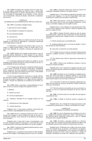 Art. 1.570. Se qualquer dos cônjuges estiver em lugar remo-           Art. 1.576. A separação judicial põe termo aos deveres de
to ou não sabido, encarcerado por mais de cento e oitenta dias,       coabitação e fidelidade recíproca e ao regime de bens.
interditado judicialmente ou privado, episodicamente, de consciên-
cia, em virtude de enfermidade ou de acidente, o outro exercerá             Parágrafo único. O procedimento judicial da separação cabe-
com exclusividade a direção da família, cabendo-lhe a administra-     rá somente aos cônjuges, e, no caso de incapacidade, serão repre-
ção dos bens.                                                         sentados pelo curador, pelo ascendente ou pelo irmão.

                     CAPÍTULO X                                             Art. 1.577. Seja qual for a causa da separação judicial e o
  DA DISSOLUÇÃO DA SOCIEDADE E DO VÍNCULO CONJUGAL                    modo como esta se faça, é lícito aos cônjuges restabelecer, a todo
                                                                      tempo, a sociedade conjugal, por ato regular em juízo.
      Art. 1.571. A sociedade conjugal termina:
                                                                             Parágrafo único. A reconciliação em nada prejudicará o direi-
      I - pela morte de um dos cônjuges;                              to de terceiros, adquirido antes e durante o estado de separado, seja
                                                                      qual for o regime de bens.
      II - pela nulidade ou anulação do casamento;

      III - pela separação judicial;                                         Art. 1.578. O cônjuge declarado culpado na ação de separa-
                                                                      ção judicial perde o direito de usar o sobrenome do outro, desde que
      IV - pelo divórcio.                                             expressamente requerido pelo cônjuge inocente e se a alteração não
                                                                      acarretar:
       § 1º O casamento válido só se dissolve pela morte de um dos
cônjuges ou pelo divórcio, aplicando-se a presunção estabelecida             I - evidente prejuízo para a sua identificação;
neste Código quanto ao ausente.
                                                                             II - manifesta distinção entre o seu nome de família e o dos fi-
      § 2º Dissolvido o casamento pelo divórcio direto ou por con-    lhos havidos da união dissolvida;
versão, o cônjuge poderá manter o nome de casado; salvo, no se-
gundo caso, dispondo em contrário a sentença de separação judi-              III - dano grave reconhecido na decisão judicial.
cial.
                                                                             § 1º O cônjuge inocente na ação de separação judicial poderá
       Art. 1.572. Qualquer dos cônjuges poderá propor a ação de      renunciar, a qualquer momento, ao direito de usar o sobrenome do
separação judicial, imputando ao outro qualquer ato que importe       outro.
grave violação dos deveres do casamento e torne insuportável a vida
em comum.                                                                   § 2º Nos demais casos caberá a opção pela conservação do
                                                                      nome de casado.
      § 1º A separação judicial pode também ser pedida se um dos
cônjuges provar ruptura da vida em comum há mais de um ano e a              Art. 1.579. O divórcio não modificará os direitos e deveres
impossibilidade de sua reconstituição.                                dos pais em relação aos filhos.
       § 2º O cônjuge pode ainda pedir a separação judicial quando
                                                                             Parágrafo único. Novo casamento de qualquer dos pais, ou de
o outro estiver acometido de doença mental grave, manifestada
                                                                      ambos, não poderá importar restrições aos direitos e deveres previs-
após o casamento, que torne impossível a continuação da vida em
                                                                      tos neste artigo.
comum, desde que, após uma duração de dois anos, a enfermidade
tenha sido reconhecida de cura improvável.
                                                                             Art. 1.580. Decorrido um ano do trânsito em julgado da sen-
       § 3º No caso do parágrafo 2º, reverterão ao cônjuge enfermo,   tença que houver decretado a separação judicial, ou da decisão
que não houver pedido a separação judicial, os remanescentes dos      concessiva da medida cautelar de separação de corpos, qualquer das
bens que levou para o casamento, e se o regime dos bens adotado o     partes poderá requerer sua conversão em divórcio.
permitir, a meação dos adquiridos na constância da sociedade con-
jugal.                                                                       § 1º A conversão em divórcio da separação judicial dos côn-
                                                                      juges será decretada por sentença, da qual não constará referência à
      Art. 1.573. Podem caracterizar a impossibilidade da comu-       causa que a determinou.
nhão de vida a ocorrência de algum dos seguintes motivos:
                                                                             § 2º O divórcio poderá ser requerido, por um ou por ambos os
      I - adultério;                                                  cônjuges, no caso de comprovada separação de fato por mais de
                                                                      dois anos.
      II - tentativa de morte;
                                                                             Art. 1.581. O divórcio pode ser concedido sem que haja pré-
      III - sevícia ou injúria grave;                                 via partilha de bens.

      IV - abandono voluntário do lar conjugal, durante um ano              Art. 1.582. O pedido de divórcio somente competirá aos
contínuo;                                                             cônjuges.
      V - condenação por crime infamante;                                   Parágrafo único. Se o cônjuge for incapaz para propor a ação
                                                                      ou defender-se, poderá fazê-lo o curador, o ascendente ou o irmão.
      VI - conduta desonrosa.

      Parágrafo único. O juiz poderá considerar outros fatos que                             CAPÍTULO XI
tornem evidente a impossibilidade da vida em comum.                                DA PROTEÇÃO DA PESSOA DOS FILHOS

       Art. 1.574. Dar-se-á a separação judicial por mútuo consen-          Art. 1.583. No caso de dissolução da sociedade ou do víncu-
timento dos cônjuges se forem casados por mais de um ano e o          lo conjugal pela separação judicial por mútuo consentimento ou
manifestarem perante o juiz, sendo por ele devidamente homologa-      pelo divórcio direto consensual, observar-se-á o que os cônjuges
da a convenção.                                                       acordarem sobre a guarda dos filhos.

       Parágrafo único. O juiz pode recusar a homologação e não               Art. 1.584. Decretada a separação judicial ou o divórcio,
decretar a separação judicial se apurar que a convenção não preser-   sem que haja entre as partes acordo quanto à guarda dos filhos, será
va suficientemente os interesses dos filhos ou de um dos cônjuges.    ela atribuída a quem revelar melhores condições para exercê-la.

       Art. 1.575. A sentença de separação judicial importa a sepa-          Parágrafo único. Verificando que os filhos não devem perma-
ração de corpos e a partilha de bens.                                 necer sob a guarda do pai ou da mãe, o juiz deferirá a sua guarda à
                                                                      pessoa que revele compatibilidade com a natureza da medida, de
      Parágrafo único. A partilha de bens poderá ser feita mediante   preferência levando em conta o grau de parentesco e relação de
proposta dos cônjuges e homologada pelo juiz ou por este decidida.    afinidade e afetividade, de acordo com o disposto na lei específica.


Código Civil                                                                                                                             75




                                        @mflfct_01785_22.doc                  14/01/2003 16:41
 