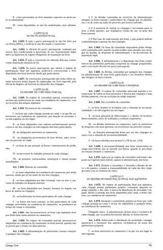 II - como procurador, se tiver mandato expresso ou tácito pa-                § 1º As dívidas contraídas no exercício da administração
ra os administrar;                                                          obrigam os bens comuns e particulares do cônjuge que os adminis-
                                                                            tra, e os do outro na razão do proveito que houver auferido.
          III - como depositário, se não for usufrutuário, nem adminis-
trador.                                                                            § 2º A anuência de ambos os cônjuges é necessária para os
                                                                            atos, a título gratuito, que impliquem cessão do uso ou gozo dos
                            CAPÍTULO II                                     bens comuns.
                       DO PACTO ANTENUPCIAL
                                                                                  § 3º Em caso de malversação dos bens, o juiz poderá atribuir
       Art. 1.653. É nulo o pacto antenupcial se não for feito por          a administração a apenas um dos cônjuges.
escritura pública, e ineficaz se não lhe seguir o casamento.
                                                                                  Art. 1.664. Os bens da comunhão respondem pelas obriga-
       Art. 1.654. A eficácia do pacto antenupcial, realizado por           ções contraídas pelo marido ou pela mulher para atender aos encar-
menor, fica condicionada à aprovação de seu representante legal,            gos da família, às despesas de administração e às decorrentes de
salvo as hipóteses de regime obrigatório de separação de bens.              imposição legal.
      Art. 1.655. É nula a convenção ou cláusula dela que contra-                  Art. 1.665. A administração e a disposição dos bens consti-
venha disposição absoluta de lei.                                           tutivos do patrimônio particular competem ao cônjuge proprietário,
                                                                            salvo convenção diversa em pacto antenupcial.
       Art. 1.656. No pacto antenupcial, que adotar o regime de
participação final nos aqüestos, poder-se-á convencionar a livre                  Art. 1.666. As dívidas, contraídas por qualquer dos cônjuges
disposição dos bens imóveis, desde que particulares.                        na administração de seus bens particulares e em benefício destes,
                                                                            não obrigam os bens comuns.
        Art. 1.657. As convenções antenupciais não terão efeito pe-
rante terceiros senão depois de registradas, em livro especial, pelo
                                                                                                   CAPÍTULO IV
oficial do Registro de Imóveis do domicílio dos cônjuges.
                                                                                        DO REGIME DE COMUNHÃO UNIVERSAL
                           CAPÍTULO III
                 DO REGIME DE COMUNHÃO PARCIAL                                     Art. 1.667. O regime de comunhão universal importa a co-
                                                                            municação de todos os bens presentes e futuros dos cônjuges e suas
      Art. 1.658. No regime de comunhão parcial, comunicam-se               dívidas passivas, com as exceções do artigo seguinte.
os bens que sobrevierem ao casal, na constância do casamento, com
as exceções dos artigos seguintes.                                                Art. 1.668. São excluídos da comunhão:

          Art. 1.659. Excluem-se da comunhão:                                      I - os bens doados ou herdados com a cláusula de incomuni-
                                                                            cabilidade e os sub-rogados em seu lugar;
       I - os bens que cada cônjuge possuir ao casar, e os que lhe so-
brevierem, na constância do casamento, por doação ou sucessão, e                   II - os bens gravados de fideicomisso e o direito do herdeiro
os sub-rogados em seu lugar;                                                fideicomissário, antes de realizada a condição suspensiva;

       II - os bens adquiridos com valores exclusivamente perten-                 III - as dívidas anteriores ao casamento, salvo se provierem
centes a um dos cônjuges em sub-rogação dos bens particulares;              de despesas com seus aprestos, ou reverterem em proveito comum;

          III - as obrigações anteriores ao casamento;                             IV - as doações antenupciais feitas por um dos cônjuges ao
                                                                            outro com a cláusula de incomunicabilidade;
      IV - as obrigações provenientes de atos ilícitos, salvo rever-
são em proveito do casal;                                                         V - Os bens referidos nos incisos V a VII do art. 1.659.

          V - os bens de uso pessoal, os livros e instrumentos de profis-          Art. 1.669. A incomunicabilidade dos bens enumerados no
são;                                                                        artigo antecedente não se estende aos frutos, quando se percebam
                                                                            ou vençam durante o casamento.
          VI - os proventos do trabalho pessoal de cada cônjuge;
                                                                                   Art. 1.670. Aplica-se ao regime da comunhão universal o dis-
      VII - as pensões, meios-soldos, montepios e outras rendas             posto no Capítulo antecedente, quanto à administração dos bens.
semelhantes.
                                                                                   Art. 1.671. Extinta a comunhão, e efetuada a divisão do ati-
          Art. 1.660. Entram na comunhão:                                   vo e do passivo, cessará a responsabilidade de cada um dos cônju-
                                                                            ges para com os credores do outro.
      I - os bens adquiridos na constância do casamento por título
oneroso, ainda que só em nome de um dos cônjuges;
                                                                                                  CAPÍTULO V
                                                                                 DO REGIME DE PARTICIPAÇÃO FINAL NOS AQÜESTOS
       II - os bens adquiridos por fato eventual, com ou sem o con-
curso de trabalho ou despesa anterior;
                                                                                    Art. 1.672. No regime de participação final nos aqüestos,
       III - os bens adquiridos por doação, herança ou legado, em           cada cônjuge possui patrimônio próprio, consoante disposto no
favor de ambos os cônjuges;                                                 artigo seguinte, e lhe cabe, à época da dissolução da sociedade con-
                                                                            jugal, direito à metade dos bens adquiridos pelo casal, a título one-
          IV - as benfeitorias em bens particulares de cada cônjuge;        roso, na constância do casamento.

      V - os frutos dos bens comuns, ou dos particulares de cada                  Art. 1.673. Integram o patrimônio próprio os bens que cada
cônjuge, percebidos na constância do casamento, ou pendentes ao             cônjuge possuía ao casar e os por ele adquiridos, a qualquer título,
tempo de cessar a comunhão.                                                 na constância do casamento.

        Art. 1.661. São incomunicáveis os bens cuja aquisição tiver               Parágrafo único. A administração desses bens é exclusiva de
por título uma causa anterior ao casamento.                                 cada cônjuge, que os poderá livremente alienar, se forem móveis.

       Art. 1.662. No regime da comunhão parcial, presumem-se                      Art. 1.674. Sobrevindo a dissolução da sociedade conjugal,
adquiridos na constância do casamento os bens móveis, quando não            apurar-se-á o montante dos aqüestos, excluindo-se da soma dos
se provar que o foram em data anterior.                                     patrimônios próprios:

       Art. 1.663. A administração do patrimônio comum compete                    I - os bens anteriores ao casamento e os que em seu lugar se
a qualquer dos cônjuges.                                                    sub-rogaram;



Código Civil                                                                                                                                 79




                                            @mflfct_01785_22.doc                    14/01/2003 16:41
 