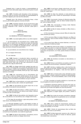 Parágrafo único. A partir da citação, a responsabilidade do               Art. 1.839. Se não houver cônjuge sobrevivente, nas condi-
possuidor se há de aferir pelas regras concernentes à posse de má-fé    ções estabelecidas no art. 1.830, serão chamados a suceder os cola-
e à mora.                                                               terais até o quarto grau.

      Art. 1.827. O herdeiro pode demandar os bens da herança,                  Art. 1.840. Na classe dos colaterais, os mais próximos ex-
mesmo em poder de terceiros, sem prejuízo da responsabilidade do        cluem os mais remotos, salvo o direito de representação concedido
possuidor originário pelo valor dos bens alienados.                     aos filhos de irmãos.

      Parágrafo único. São eficazes as alienações feitas, a título             Art. 1.841. Concorrendo à herança do falecido irmãos bila-
oneroso, pelo herdeiro aparente a terceiro de boa-fé.                   terais com irmãos unilaterais, cada um destes herdará metade do
                                                                        que cada um daqueles herdar.
      Art. 1.828. O herdeiro aparente, que de boa-fé houver pago
um legado, não está obrigado a prestar o equivalente ao verdadeiro            Art. 1.842. Não concorrendo à herança irmão bilateral,
sucessor, ressalvado a este o direito de proceder contra quem o         herdarão, em partes iguais, os unilaterais.
recebeu.
                                                                               Art. 1.843. Na falta de irmãos, herdarão os filhos destes e,
                           TÍTULO II                                    não os havendo, os tios.
                     DA SUCESSÃO LEGÍTIMA
                                                                               § 1º Se concorrerem à herança somente filhos de irmãos fale-
                          CAPÍTULO I                                    cidos, herdarão por cabeça.
               DA ORDEM DA VOCAÇÃO HEREDITÁRIA
                                                                              § 2º Se concorrem filhos de irmãos bilaterais com filhos de
      Art. 1.829. A sucessão legítima defere-se na ordem seguinte:      irmãos unilaterais, cada um destes herdará a metade do que herdar
                                                                        cada um daqueles.
       I - aos descendentes, em concorrência com o cônjuge sobre-
vivente, salvo se casado este com o falecido no regime da comunhão            § 3º Se todos forem filhos de irmãos bilaterais, ou todos de
universal, ou no da separação obrigatória de bens (art. 1.640, pará-    irmãos unilaterais, herdarão por igual.
grafo único); ou se, no regime da comunhão parcial, o autor da he-
rança não houver deixado bens particulares;                                    Art. 1.844. Não sobrevivendo cônjuge, ou companheiro, nem
                                                                        parente algum sucessível, ou tendo eles renunciado a herança, esta
      II - aos ascendentes, em concorrência com o cônjuge;              se devolve ao Município ou ao Distrito Federal, se localizada nas
                                                                        respectivas circunscrições, ou à União, quando situada em território
                                                                        federal.
      III - ao cônjuge sobrevivente;
                                                                                                CAPÍTULO II
      IV - aos colaterais.
                                                                                         DOS HERDEIROS NECESSÁRIOS
       Art. 1.830. Somente é reconhecido direito sucessório ao                Art. 1.845. São herdeiros necessários os descendentes, os
cônjuge sobrevivente se, ao tempo da morte do outro, não estavam        ascendentes e o cônjuge.
separados judicialmente, nem separados de fato há mais de dois
anos, salvo prova, neste caso, de que essa convivência se tornara
                                                                                Art. 1.846. Pertence aos herdeiros necessários, de pleno di-
impossível sem culpa do sobrevivente.
                                                                        reito, a metade dos bens da herança, constituindo a legítima.
       Art. 1.831. Ao cônjuge sobrevivente, qualquer que seja o re-
                                                                               Art. 1.847. Calcula-se a legítima sobre o valor dos bens exis-
gime de bens, será assegurado, sem prejuízo da participação que lhe
                                                                        tentes na abertura da sucessão, abatidas as dívidas e as despesas do
caiba na herança, o direito real de habitação relativamente ao imó-
                                                                        funeral, adicionando-se, em seguida, o valor dos bens sujeitos a
vel destinado à residência da família, desde que seja o único daquela
                                                                        colação.
natureza a inventariar.
                                                                              Art. 1.848. Salvo se houver justa causa, declarada no testa-
        Art. 1.832. Em concorrência com os descendentes (art.           mento, não pode o testador estabelecer cláusula de inalienabilidade,
1.829, inciso I) caberá ao cônjuge quinhão igual ao dos que sucede-     impenhorabilidade, e de incomunicabilidade, sobre os bens da legí-
rem por cabeça, não podendo a sua quota ser inferior à quarta parte     tima.
da herança, se for ascendente dos herdeiros com que concorrer.
                                                                              § 1º Não é permitido ao testador estabelecer a conversão dos
      Art. 1.833. Entre os descendentes, os em grau mais próximo        bens da legítima em outros de espécie diversa.
excluem os mais remotos, salvo o direito de representação.
                                                                               § 2º Mediante autorização judicial e havendo justa causa, po-
      Art. 1.834. Os descendentes da mesma classe têm os mes-           dem ser alienados os bens gravados, convertendo-se o produto em
mos direitos à sucessão de seus ascendentes.                            outros bens, que ficarão sub-rogados nos ônus dos primeiros.

       Art. 1.835. Na linha descendente, os filhos sucedem por ca-             Art. 1.849. O herdeiro necessário, a quem o testador deixar
beça, e os outros descendentes, por cabeça ou por estirpe, conforme     a sua parte disponível, ou algum legado, não perderá o direito à
se achem ou não no mesmo grau.                                          legítima.

       Art. 1.836. Na falta de descendentes, são chamados à suces-             Art. 1.850. Para excluir da sucessão os herdeiros colaterais,
são os ascendentes, em concorrência com o cônjuge sobrevivente.         basta que o testador disponha de seu patrimônio sem os contemplar.

       § 1º Na classe dos ascendentes, o grau mais próximo exclui o                             CAPÍTULO III
mais remoto, sem distinção de linhas.                                                  DO DIREITO DE REPRESENTAÇÃO

       § 2º Havendo igualdade em grau e diversidade em linha, os              Art. 1.851. Dá-se o direito de representação, quando a lei
ascendentes da linha paterna herdam a metade, cabendo a outra aos       chama certos parentes do falecido a suceder em todos os direitos,
da linha materna.                                                       em que ele sucederia, se vivo fosse.

      Art. 1.837. Concorrendo com ascendente em primeiro grau,                Art. 1.852. O direito de representação dá-se na linha reta
ao cônjuge tocará um terço da herança; caber-lhe-á a metade desta       descendente, mas nunca na ascendente.
se houver um só ascendente, ou se maior for aquele grau.
                                                                              Art. 1.853. Na linha transversal, somente se dá o direito de
       Art. 1.838. Em falta de descendentes e ascendentes, será de-     representação em favor dos filhos de irmãos do falecido, quando
ferida a sucessão por inteiro ao cônjuge sobrevivente.                  com irmãos deste concorrerem.



Código Civil                                                                                                                             87




                                        @mflfct_01785_22.doc                    14/01/2003 16:41
 