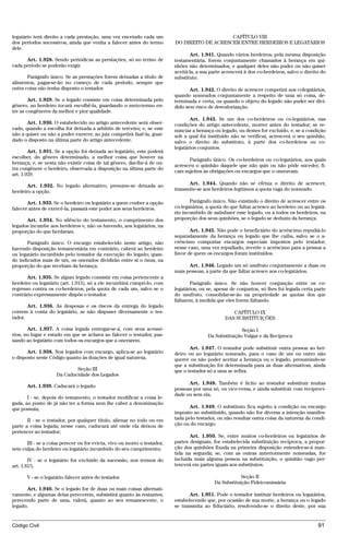 legatário terá direito a cada prestação, uma vez encetado cada um                             CAPÍTULO VIII
dos períodos sucessivos, ainda que venha a falecer antes do termo         DO DIREITO DE ACRESCER ENTRE HERDEIROS E LEGATÁRIOS
dele.
                                                                                 Art. 1.941. Quando vários herdeiros, pela mesma disposição
      Art. 1.928. Sendo periódicas as prestações, só no termo de          testamentária, forem conjuntamente chamados à herança em qui-
cada período se poderão exigir.                                           nhões não determinados, e qualquer deles não puder ou não quiser
                                                                          aceitá-la, a sua parte acrescerá à dos co-herdeiros, salvo o direito do
       Parágrafo único. Se as prestações forem deixadas a título de       substituto.
alimentos, pagar-se-ão no começo de cada período, sempre que
outra coisa não tenha disposto o testador.                                       Art. 1.942. O direito de acrescer competirá aos colegatários,
                                                                          quando nomeados conjuntamente a respeito de uma só coisa, de-
        Art. 1.929. Se o legado consiste em coisa determinada pelo        terminada e certa, ou quando o objeto do legado não puder ser divi-
gênero, ao herdeiro tocará escolhê-la, guardando o meio-termo en-         dido sem risco de desvalorização.
tre as congêneres da melhor e pior qualidade.
                                                                                 Art. 1.943. Se um dos co-herdeiros ou co-legatários, nas
       Art. 1.930. O estabelecido no artigo antecedente será obser-       condições do artigo antecedente, morrer antes do testador; se re-
vado, quando a escolha for deixada a arbítrio de terceiro; e, se este     nunciar a herança ou legado, ou destes for excluído, e, se a condição
não a quiser ou não a puder exercer, ao juiz competirá fazê-la, guar-     sob a qual foi instituído não se verificar, acrescerá o seu quinhão,
dado o disposto na última parte do artigo antecedente.                    salvo o direito do substituto, à parte dos co-herdeiros ou co-
                                                                          legatários conjuntos.
        Art. 1.931. Se a opção foi deixada ao legatário, este poderá
escolher, do gênero determinado, a melhor coisa que houver na
                                                                                Parágrafo único. Os co-herdeiros ou co-legatários, aos quais
herança; e, se nesta não existir coisa de tal gênero, dar-lhe-á de ou-
                                                                          acresceu o quinhão daquele que não quis ou não pôde suceder, fi-
tra congênere o herdeiro, observada a disposição na última parte do
                                                                          cam sujeitos às obrigações ou encargos que o oneravam.
art. 1.929.

       Art. 1.932. No legado alternativo, presume-se deixada ao                 Art. 1.944. Quando não se efetua o direito de acrescer,
herdeiro a opção.                                                         transmite-se aos herdeiros legítimos a quota vaga do nomeado.

       Art. 1.933. Se o herdeiro ou legatário a quem couber a opção              Parágrafo único. Não existindo o direito de acrescer entre os
falecer antes de exercê-la, passará este poder aos seus herdeiros.        co-legatários, a quota do que faltar acresce ao herdeiro ou ao legatá-
                                                                          rio incumbido de satisfazer esse legado, ou a todos os herdeiros, na
      Art. 1.934. No silêncio do testamento, o cumprimento dos            proporção dos seus quinhões, se o legado se deduziu da herança.
legados incumbe aos herdeiros e, não os havendo, aos legatários, na
proporção do que herdaram.                                                       Art. 1.945. Não pode o beneficiário do acréscimo repudiá-lo
                                                                          separadamente da herança ou legado que lhe caiba, salvo se o a-
       Parágrafo único. O encargo estabelecido neste artigo, não          créscimo comportar encargos especiais impostos pelo testador;
havendo disposição testamentária em contrário, caberá ao herdeiro         nesse caso, uma vez repudiado, reverte o acréscimo para a pessoa a
ou legatário incumbido pelo testador da execução do legado; quan-         favor de quem os encargos foram instituídos.
do indicados mais de um, os onerados dividirão entre si o ônus, na
proporção do que recebam da herança.                                            Art. 1.946. Legado um só usufruto conjuntamente a duas ou
                                                                          mais pessoas, a parte da que faltar acresce aos co-legatários.
       Art. 1.935. Se algum legado consistir em coisa pertencente a
herdeiro ou legatário (art. 1.913), só a ele incumbirá cumpri-lo, com            Parágrafo único. Se não houver conjunção entre os co-
regresso contra os co-herdeiros, pela quota de cada um, salvo se o        legatários, ou se, apesar de conjuntos, só lhes foi legada certa parte
contrário expressamente dispôs o testador.                                do usufruto, consolidar-se-ão na propriedade as quotas dos que
                                                                          faltarem, à medida que eles forem faltando.
       Art. 1.936. As despesas e os riscos da entrega do legado
correm à conta do legatário, se não dispuser diversamente o tes-                                    CAPÍTULO IX
tador.                                                                                           DAS SUBSTITUIÇÕES

       Art. 1.937. A coisa legada entregar-se-á, com seus acessó-                                       Seção I
rios, no lugar e estado em que se achava ao falecer o testador, pas-                     Da Substituição Vulgar e da Recíproca
sando ao legatário com todos os encargos que a onerarem.
                                                                                 Art. 1.947. O testador pode substituir outra pessoa ao her-
       Art. 1.938. Nos legados com encargo, aplica-se ao legatário        deiro ou ao legatário nomeado, para o caso de um ou outro não
o disposto neste Código quanto às doações de igual natureza.              querer ou não poder aceitar a herança ou o legado, presumindo-se
                                                                          que a substituição foi determinada para as duas alternativas, ainda
                             Seção III                                    que o testador só a uma se refira.
                     Da Caducidade dos Legados
                                                                                Art. 1.948. Também é lícito ao testador substituir muitas
       Art. 1.939. Caducará o legado:
                                                                          pessoas por uma só, ou vice-versa, e ainda substituir com reciproci-
                                                                          dade ou sem ela.
       I - se, depois do testamento, o testador modificar a coisa le-
gada, ao ponto de já não ter a forma nem lhe caber a denominação
que possuía;                                                                     Art. 1.949. O substituto fica sujeito à condição ou encargo
                                                                          imposto ao substituído, quando não for diversa a intenção manifes-
       II - se o testador, por qualquer título, alienar no todo ou em     tada pelo testador, ou não resultar outra coisa da natureza da condi-
parte a coisa legada; nesse caso, caducará até onde ela deixou de         ção ou do encargo.
pertencer ao testador;
                                                                                 Art. 1.950. Se, entre muitos co-herdeiros ou legatários de
      III - se a coisa perecer ou for evicta, vivo ou morto o testador,   partes desiguais, for estabelecida substituição recíproca, a propor-
sem culpa do herdeiro ou legatário incumbido do seu cumprimento;          ção dos quinhões fixada na primeira disposição entender-se-á man-
                                                                          tida na segunda; se, com as outras anteriormente nomeadas, for
        IV - se o legatário for excluído da sucessão, nos termos do       incluída mais alguma pessoa na substituição, o quinhão vago per-
art. 1.815;                                                               tencerá em partes iguais aos substitutos.

       V - se o legatário falecer antes do testador.                                                    Seção II
                                                                                            Da Substituição Fideicomissária
      Art. 1.940. Se o legado for de duas ou mais coisas alternati-
vamente, e algumas delas perecerem, subsistirá quanto às restantes;              Art. 1.951. Pode o testador instituir herdeiros ou legatários,
perecendo parte de uma, valerá, quanto ao seu remanescente, o             estabelecendo que, por ocasião de sua morte, a herança ou o legado
legado.                                                                   se transmita ao fiduciário, resolvendo-se o direito deste, por sua


Código Civil                                                                                                                                 91




                                          @mflfct_01785_22.doc                    14/01/2003 16:41
 