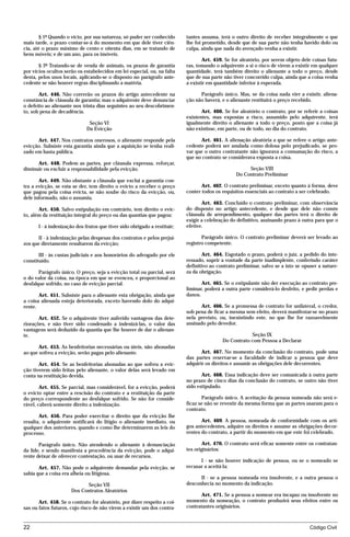 § 1º Quando o vício, por sua natureza, só puder ser conhecido      tantes assuma, terá o outro direito de receber integralmente o que
mais tarde, o prazo contar-se-á do momento em que dele tiver ciên-         lhe foi prometido, desde que de sua parte não tenha havido dolo ou
cia, até o prazo máximo de cento e oitenta dias, em se tratando de         culpa, ainda que nada do avençado venha a existir.
bens móveis; e de um ano, para os imóveis.
                                                                                  Art. 459. Se for aleatório, por serem objeto dele coisas futu-
       § 2º Tratando-se de venda de animais, os prazos de garantia         ras, tomando o adquirente a si o risco de virem a existir em qualquer
por vícios ocultos serão os estabelecidos em lei especial, ou, na falta    quantidade, terá também direito o alienante a todo o preço, desde
desta, pelos usos locais, aplicando-se o disposto no parágrafo ante-       que de sua parte não tiver concorrido culpa, ainda que a coisa venha
cedente se não houver regras disciplinando a matéria.                      a existir em quantidade inferior à esperada.

       Art. 446. Não correrão os prazos do artigo antecedente na                 Parágrafo único. Mas, se da coisa nada vier a existir, aliena-
constância de cláusula de garantia; mas o adquirente deve denunciar        ção não haverá, e o alienante restituirá o preço recebido.
o defeito ao alienante nos trinta dias seguintes ao seu descobrimen-
to, sob pena de decadência.                                                       Art. 460. Se for aleatório o contrato, por se referir a coisas
                                                                           existentes, mas expostas a risco, assumido pelo adquirente, terá
                               Seção VI                                    igualmente direito o alienante a todo o preço, posto que a coisa já
                              Da Evicção                                   não existisse, em parte, ou de todo, no dia do contrato.

      Art. 447. Nos contratos onerosos, o alienante responde pela                Art. 461. A alienação aleatória a que se refere o artigo ante-
evicção. Subsiste esta garantia ainda que a aquisição se tenha reali-      cedente poderá ser anulada como dolosa pelo prejudicado, se pro-
zado em hasta pública.                                                     var que o outro contratante não ignorava a consumação do risco, a
                                                                           que no contrato se considerava exposta a coisa.
      Art. 448. Podem as partes, por cláusula expressa, reforçar,
diminuir ou excluir a responsabilidade pela evicção.                                                  Seção VIII
                                                                                                 Do Contrato Preliminar
       Art. 449. Não obstante a cláusula que exclui a garantia con-
tra a evicção, se esta se der, tem direito o evicto a receber o preço             Art. 462. O contrato preliminar, exceto quanto à forma, deve
que pagou pela coisa evicta, se não soube do risco da evicção, ou,         conter todos os requisitos essenciais ao contrato a ser celebrado.
dele informado, não o assumiu.
                                                                                  Art. 463. Concluído o contrato preliminar, com observância
       Art. 450. Salvo estipulação em contrário, tem direito o evic-       do disposto no artigo antecedente, e desde que dele não conste
to, além da restituição integral do preço ou das quantias que pagou:       cláusula de arrependimento, qualquer das partes terá o direito de
                                                                           exigir a celebração do definitivo, assinando prazo à outra para que o
       I - à indenização dos frutos que tiver sido obrigado a restituir;   efetive.

      II - à indenização pelas despesas dos contratos e pelos prejuí-             Parágrafo único. O contrato preliminar deverá ser levado ao
zos que diretamente resultarem da evicção;                                 registro competente.

       III - às custas judiciais e aos honorários do advogado por ele              Art. 464. Esgotado o prazo, poderá o juiz, a pedido do inte-
constituído.                                                               ressado, suprir a vontade da parte inadimplente, conferindo caráter
                                                                           definitivo ao contrato preliminar, salvo se a isto se opuser a nature-
       Parágrafo único. O preço, seja a evicção total ou parcial, será     za da obrigação.
o do valor da coisa, na época em que se evenceu, e proporcional ao
desfalque sofrido, no caso de evicção parcial.                                    Art. 465. Se o estipulante não der execução ao contrato pre-
                                                                           liminar, poderá a outra parte considerá-lo desfeito, e pedir perdas e
       Art. 451. Subsiste para o alienante esta obrigação, ainda que       danos.
a coisa alienada esteja deteriorada, exceto havendo dolo do adqui-
rente.                                                                           Art. 466. Se a promessa de contrato for unilateral, o credor,
                                                                           sob pena de ficar a mesma sem efeito, deverá manifestar-se no prazo
       Art. 452. Se o adquirente tiver auferido vantagens das dete-        nela previsto, ou, inexistindo este, no que lhe for razoavelmente
riorações, e não tiver sido condenado a indenizá-las, o valor das          assinado pelo devedor.
vantagens será deduzido da quantia que lhe houver de dar o alienan-
te.                                                                                                    Seção IX
                                                                                           Do Contrato com Pessoa a Declarar
       Art. 453. As benfeitorias necessárias ou úteis, não abonadas
ao que sofreu a evicção, serão pagas pelo alienante.                              Art. 467. No momento da conclusão do contrato, pode uma
                                                                           das partes reservar-se a faculdade de indicar a pessoa que deve
       Art. 454. Se as benfeitorias abonadas ao que sofreu a evic-         adquirir os direitos e assumir as obrigações dele decorrentes.
ção tiverem sido feitas pelo alienante, o valor delas será levado em
conta na restituição devida.                                                      Art. 468. Essa indicação deve ser comunicada à outra parte
                                                                           no prazo de cinco dias da conclusão do contrato, se outro não tiver
        Art. 455. Se parcial, mas considerável, for a evicção, poderá      sido estipulado.
o evicto optar entre a rescisão do contrato e a restituição da parte
do preço correspondente ao desfalque sofrido. Se não for conside-                 Parágrafo único. A aceitação da pessoa nomeada não será e-
rável, caberá somente direito a indenização.                               ficaz se não se revestir da mesma forma que as partes usaram para o
                                                                           contrato.
       Art. 456. Para poder exercitar o direito que da evicção lhe
resulta, o adquirente notificará do litígio o alienante imediato, ou              Art. 469. A pessoa, nomeada de conformidade com os arti-
qualquer dos anteriores, quando e como lhe determinarem as leis do         gos antecedentes, adquire os direitos e assume as obrigações decor-
processo.                                                                  rentes do contrato, a partir do momento em que este foi celebrado.

       Parágrafo único. Não atendendo o alienante à denunciação                   Art. 470. O contrato será eficaz somente entre os contratan-
da lide, e sendo manifesta a procedência da evicção, pode o adqui-         tes originários:
rente deixar de oferecer contestação, ou usar de recursos.
                                                                                 I - se não houver indicação de pessoa, ou se o nomeado se
       Art. 457. Não pode o adquirente demandar pela evicção, se           recusar a aceitá-la;
sabia que a coisa era alheia ou litigiosa.
                                                                                 II - se a pessoa nomeada era insolvente, e a outra pessoa o
                            Seção VII                                      desconhecia no momento da indicação.
                      Dos Contratos Aleatórios
                                                                                 Art. 471. Se a pessoa a nomear era incapaz ou insolvente no
       Art. 458. Se o contrato for aleatório, por dizer respeito a coi-    momento da nomeação, o contrato produzirá seus efeitos entre os
sas ou fatos futuros, cujo risco de não virem a existir um dos contra-     contratantes originários.



22                                                                                                                                 Código Civil




                                     mflfct_01759_22.doc                     14/01/2003 16:29
 