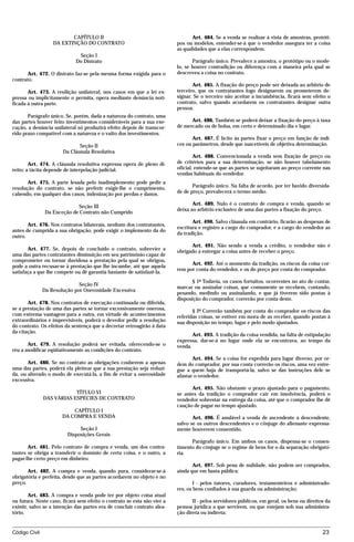 CAPÍTULO II                                           Art. 484. Se a venda se realizar à vista de amostras, protóti-
                   DA EXTINÇÃO DO CONTRATO                               pos ou modelos, entender-se-á que o vendedor assegura ter a coisa
                                                                         as qualidades que a elas correspondem.
                              Seção I
                             Do Distrato                                        Parágrafo único. Prevalece a amostra, o protótipo ou o mode-
                                                                         lo, se houver contradição ou diferença com a maneira pela qual se
      Art. 472. O distrato faz-se pela mesma forma exigida para o        descreveu a coisa no contrato.
contrato.
                                                                                Art. 485. A fixação do preço pode ser deixada ao arbítrio de
       Art. 473. A resilição unilateral, nos casos em que a lei ex-      terceiro, que os contratantes logo designarem ou prometerem de-
pressa ou implicitamente o permita, opera mediante denúncia noti-        signar. Se o terceiro não aceitar a incumbência, ficará sem efeito o
ficada à outra parte.                                                    contrato, salvo quando acordarem os contratantes designar outra
                                                                         pessoa.
       Parágrafo único. Se, porém, dada a natureza do contrato, uma
das partes houver feito investimentos consideráveis para a sua exe-            Art. 486. Também se poderá deixar a fixação do preço à taxa
cução, a denúncia unilateral só produzirá efeito depois de transcor-     de mercado ou de bolsa, em certo e determinado dia e lugar.
rido prazo compatível com a natureza e o vulto dos investimentos.
                                                                                Art. 487. É lícito às partes fixar o preço em função de índi-
                              Seção II                                   ces ou parâmetros, desde que suscetíveis de objetiva determinação.
                       Da Cláusula Resolutiva
                                                                                 Art. 488. Convencionada a venda sem fixação de preço ou
        Art. 474. A cláusula resolutiva expressa opera de pleno di-      de critérios para a sua determinação, se não houver tabelamento
reito; a tácita depende de interpelação judicial.                        oficial, entende-se que as partes se sujeitaram ao preço corrente nas
                                                                         vendas habituais do vendedor.
       Art. 475. A parte lesada pelo inadimplemento pode pedir a
resolução do contrato, se não preferir exigir-lhe o cumprimento,                Parágrafo único. Na falta de acordo, por ter havido diversida-
cabendo, em qualquer dos casos, indenização por perdas e danos.          de de preço, prevalecerá o termo médio.

                                                                                Art. 489. Nulo é o contrato de compra e venda, quando se
                             Seção III
                                                                         deixa ao arbítrio exclusivo de uma das partes a fixação do preço.
                Da Exceção de Contrato não Cumprido
                                                                                Art. 490. Salvo cláusula em contrário, ficarão as despesas de
       Art. 476. Nos contratos bilaterais, nenhum dos contratantes,
                                                                         escritura e registro a cargo do comprador, e a cargo do vendedor as
antes de cumprida a sua obrigação, pode exigir o implemento da do
                                                                         da tradição.
outro.
                                                                               Art. 491. Não sendo a venda a crédito, o vendedor não é
       Art. 477. Se, depois de concluído o contrato, sobrevier a         obrigado a entregar a coisa antes de receber o preço.
uma das partes contratantes diminuição em seu patrimônio capaz de
comprometer ou tornar duvidosa a prestação pela qual se obrigou,
                                                                               Art. 492. Até o momento da tradição, os riscos da coisa cor-
pode a outra recusar-se à prestação que lhe incumbe, até que aquela
                                                                         rem por conta do vendedor, e os do preço por conta do comprador.
satisfaça a que lhe compete ou dê garantia bastante de satisfazê-la.
                                                                                § 1º Todavia, os casos fortuitos, ocorrentes no ato de contar,
                              Seção IV
                                                                         marcar ou assinalar coisas, que comumente se recebem, contando,
               Da Resolução por Onerosidade Excessiva
                                                                         pesando, medindo ou assinalando, e que já tiverem sido postas à
                                                                         disposição do comprador, correrão por conta deste.
       Art. 478. Nos contratos de execução continuada ou diferida,
se a prestação de uma das partes se tornar excessivamente onerosa,              § 2º Correrão também por conta do comprador os riscos das
com extrema vantagem para a outra, em virtude de acontecimentos          referidas coisas, se estiver em mora de as receber, quando postas à
extraordinários e imprevisíveis, poderá o devedor pedir a resolução      sua disposição no tempo, lugar e pelo modo ajustados.
do contrato. Os efeitos da sentença que a decretar retroagirão à data
da citação.
                                                                                Art. 493. A tradição da coisa vendida, na falta de estipulação
                                                                         expressa, dar-se-á no lugar onde ela se encontrava, ao tempo da
       Art. 479. A resolução poderá ser evitada, oferecendo-se o         venda.
réu a modificar eqüitativamente as condições do contrato.
                                                                                Art. 494. Se a coisa for expedida para lugar diverso, por or-
       Art. 480. Se no contrato as obrigações couberem a apenas          dem do comprador, por sua conta correrão os riscos, uma vez entre-
uma das partes, poderá ela pleitear que a sua prestação seja reduzi-     gue a quem haja de transportá-la, salvo se das instruções dele se
da, ou alterado o modo de executá-la, a fim de evitar a onerosidade      afastar o vendedor.
excessiva.
                                                                               Art. 495. Não obstante o prazo ajustado para o pagamento,
                           TÍTULO VI                                     se antes da tradição o comprador cair em insolvência, poderá o
               DAS VÁRIAS ESPÉCIES DE CONTRATO                           vendedor sobrestar na entrega da coisa, até que o comprador lhe dê
                                                                         caução de pagar no tempo ajustado.
                           CAPÍTULO I
                       DA COMPRA E VENDA                                        Art. 496. É anulável a venda de ascendente a descendente,
                                                                         salvo se os outros descendentes e o cônjuge do alienante expressa-
                              Seção I                                    mente houverem consentido.
                         Disposições Gerais
                                                                               Parágrafo único. Em ambos os casos, dispensa-se o consen-
       Art. 481. Pelo contrato de compra e venda, um dos contra-         timento do cônjuge se o regime de bens for o da separação obrigató-
tantes se obriga a transferir o domínio de certa coisa, e o outro, a     ria.
pagar-lhe certo preço em dinheiro.
                                                                                Art. 497. Sob pena de nulidade, não podem ser comprados,
       Art. 482. A compra e venda, quando pura, considerar-se-á          ainda que em hasta pública:
obrigatória e perfeita, desde que as partes acordarem no objeto e no
preço.                                                                           I - pelos tutores, curadores, testamenteiros e administrado-
                                                                         res, os bens confiados à sua guarda ou administração;
        Art. 483. A compra e venda pode ter por objeto coisa atual
ou futura. Neste caso, ficará sem efeito o contrato se esta não vier a          II - pelos servidores públicos, em geral, os bens ou direitos da
existir, salvo se a intenção das partes era de concluir contrato alea-   pessoa jurídica a que servirem, ou que estejam sob sua administra-
tório.                                                                   ção direta ou indireta;


Código Civil                                                                                                                                23




                                           mflfct_01759_22.doc                   14/01/2003 16:29
 